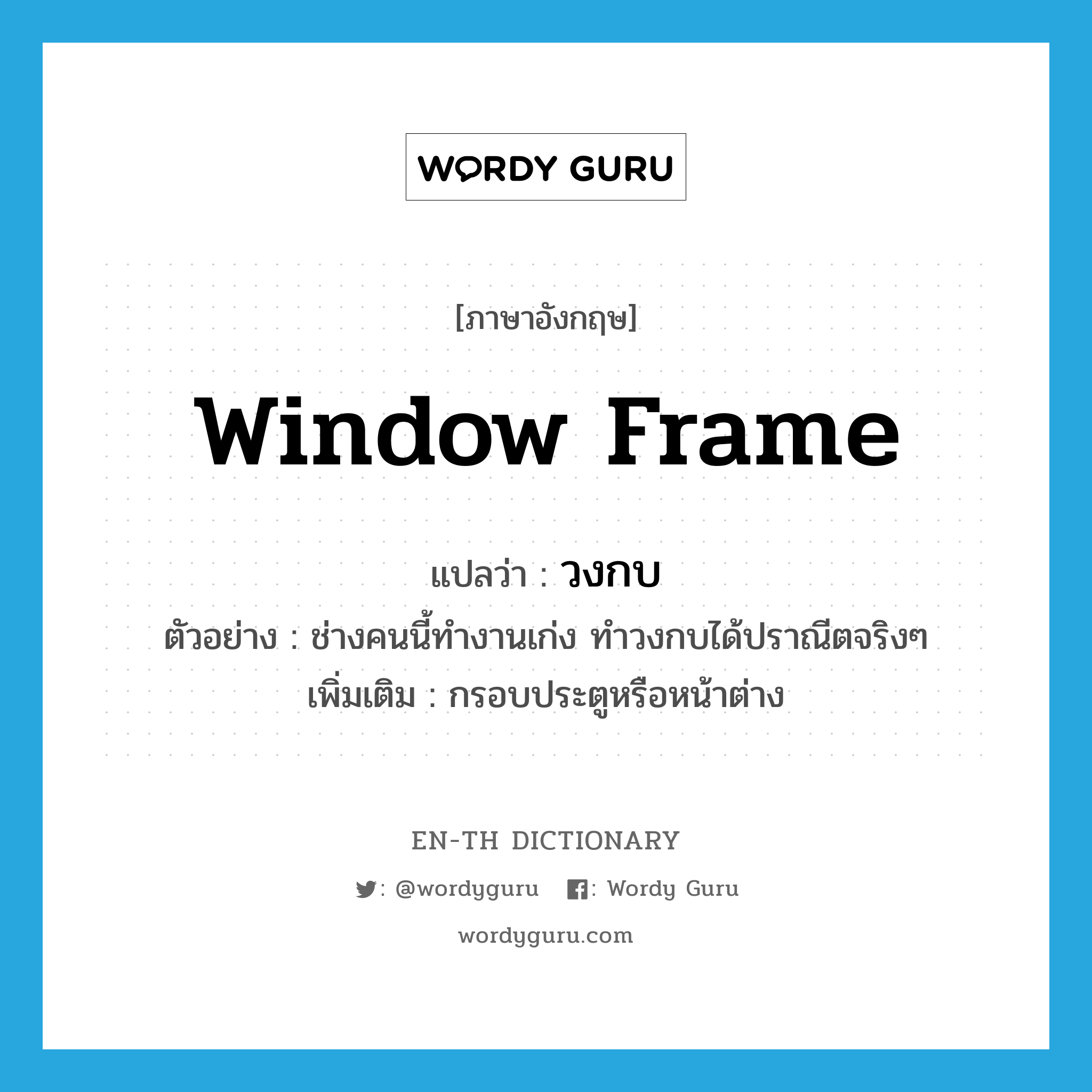 window frame แปลว่า?, คำศัพท์ภาษาอังกฤษ window frame แปลว่า วงกบ ประเภท N ตัวอย่าง ช่างคนนี้ทำงานเก่ง ทำวงกบได้ปราณีตจริงๆ เพิ่มเติม กรอบประตูหรือหน้าต่าง หมวด N