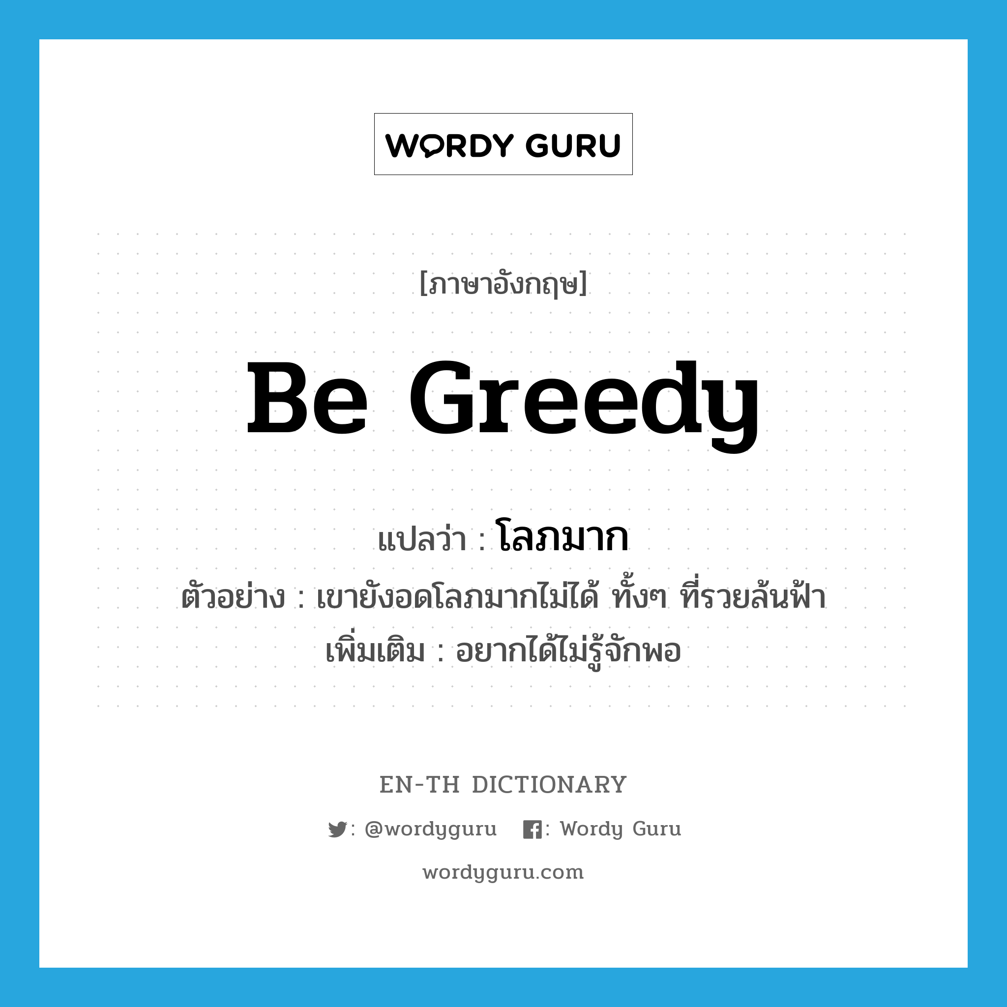 be greedy แปลว่า?, คำศัพท์ภาษาอังกฤษ be greedy แปลว่า โลภมาก ประเภท V ตัวอย่าง เขายังอดโลภมากไม่ได้ ทั้งๆ ที่รวยล้นฟ้า เพิ่มเติม อยากได้ไม่รู้จักพอ หมวด V