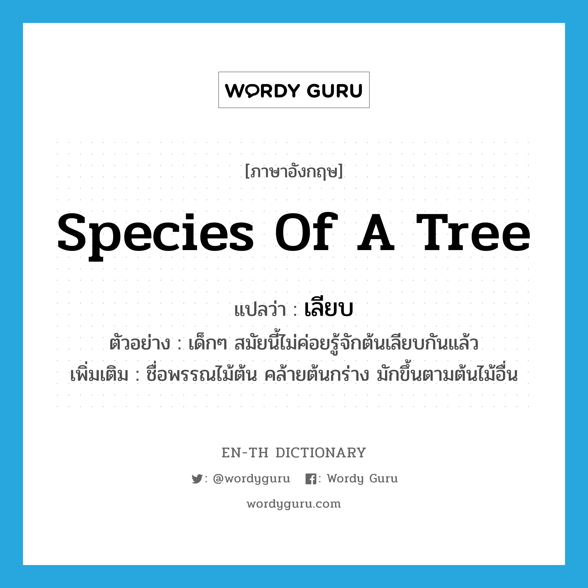 species of a tree แปลว่า?, คำศัพท์ภาษาอังกฤษ species of a tree แปลว่า เลียบ ประเภท N ตัวอย่าง เด็กๆ สมัยนี้ไม่ค่อยรู้จักต้นเลียบกันแล้ว เพิ่มเติม ชื่อพรรณไม้ต้น คล้ายต้นกร่าง มักขึ้นตามต้นไม้อื่น หมวด N