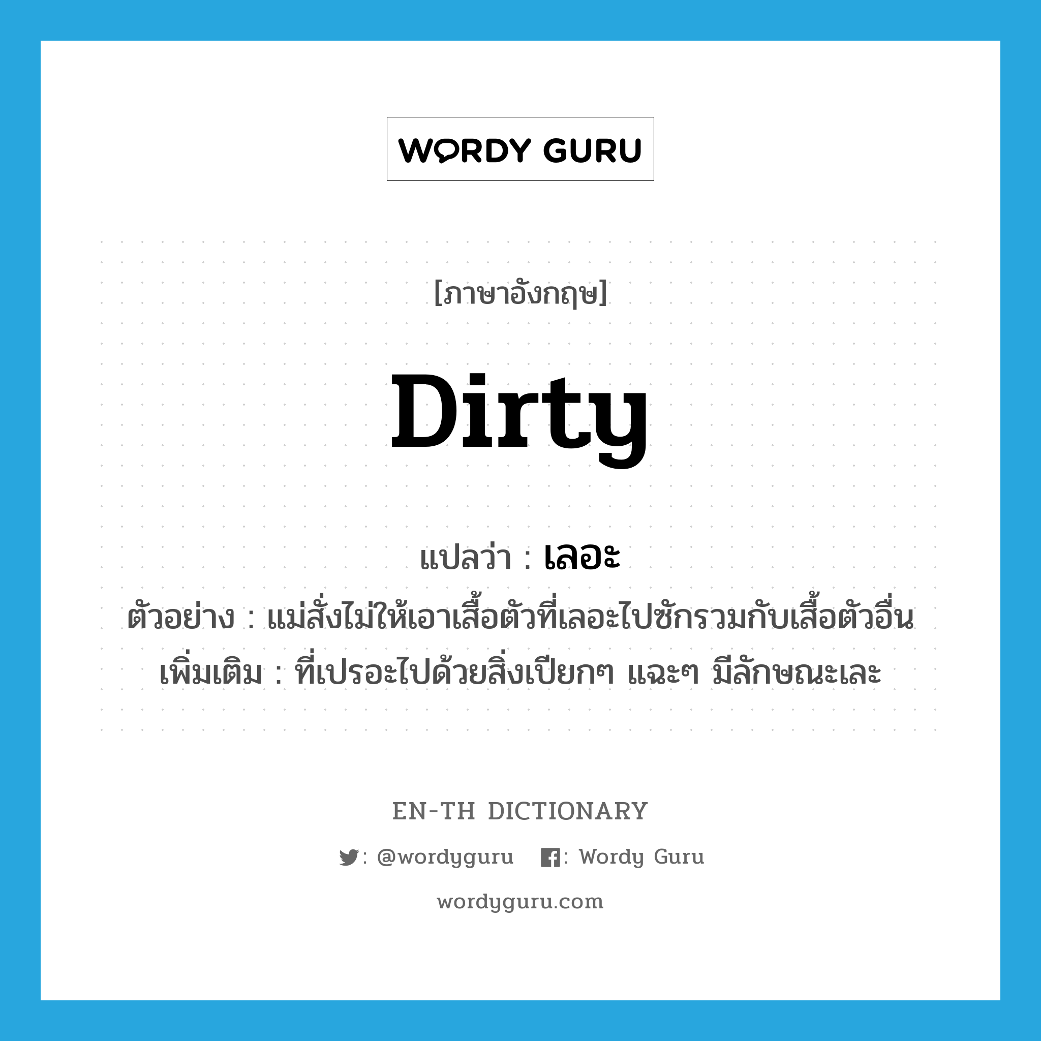 dirty แปลว่า?, คำศัพท์ภาษาอังกฤษ dirty แปลว่า เลอะ ประเภท ADJ ตัวอย่าง แม่สั่งไม่ให้เอาเสื้อตัวที่เลอะไปซักรวมกับเสื้อตัวอื่น เพิ่มเติม ที่เปรอะไปด้วยสิ่งเปียกๆ แฉะๆ มีลักษณะเละ หมวด ADJ