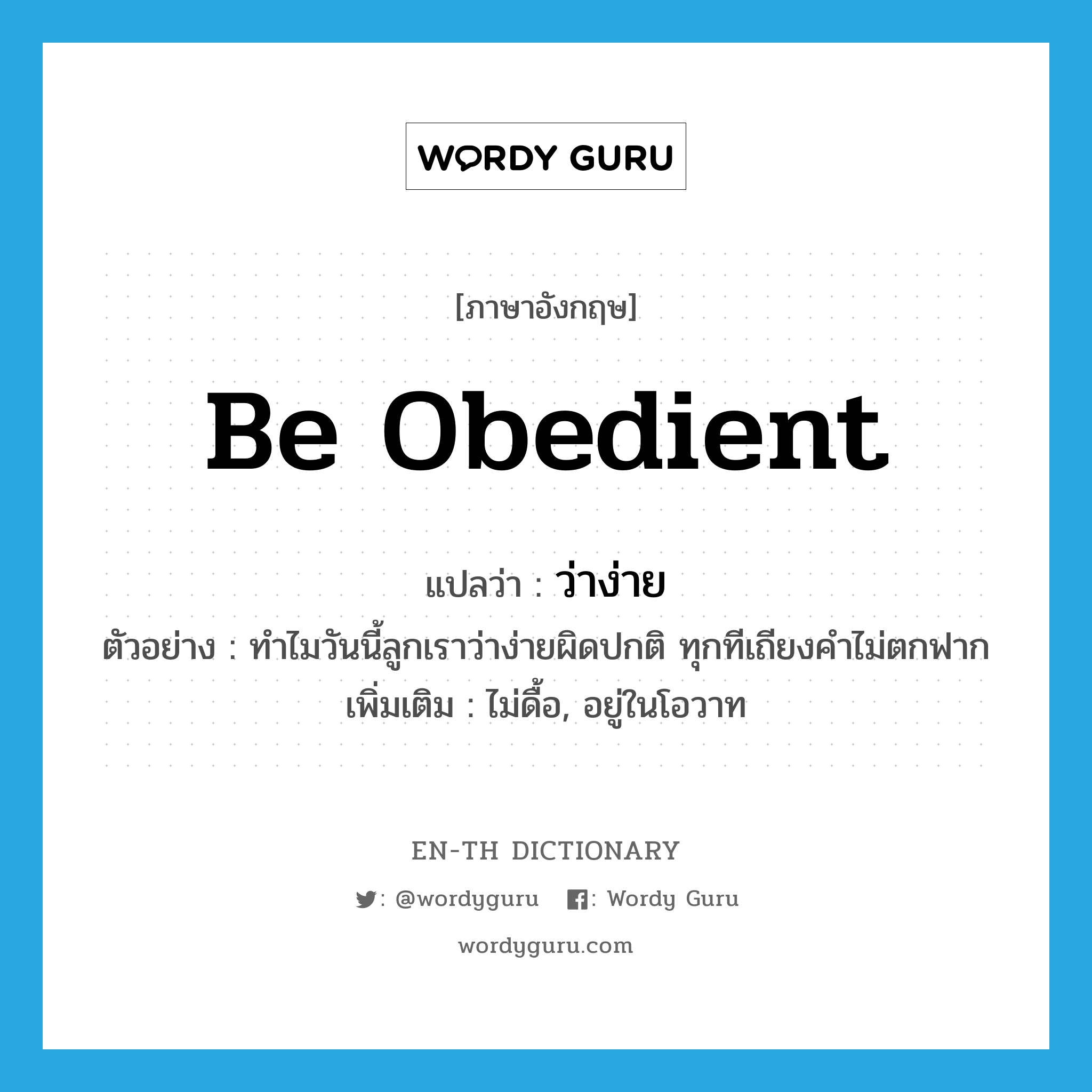 be obedient แปลว่า?, คำศัพท์ภาษาอังกฤษ be obedient แปลว่า ว่าง่าย ประเภท V ตัวอย่าง ทำไมวันนี้ลูกเราว่าง่ายผิดปกติ ทุกทีเถียงคำไม่ตกฟาก เพิ่มเติม ไม่ดื้อ, อยู่ในโอวาท หมวด V