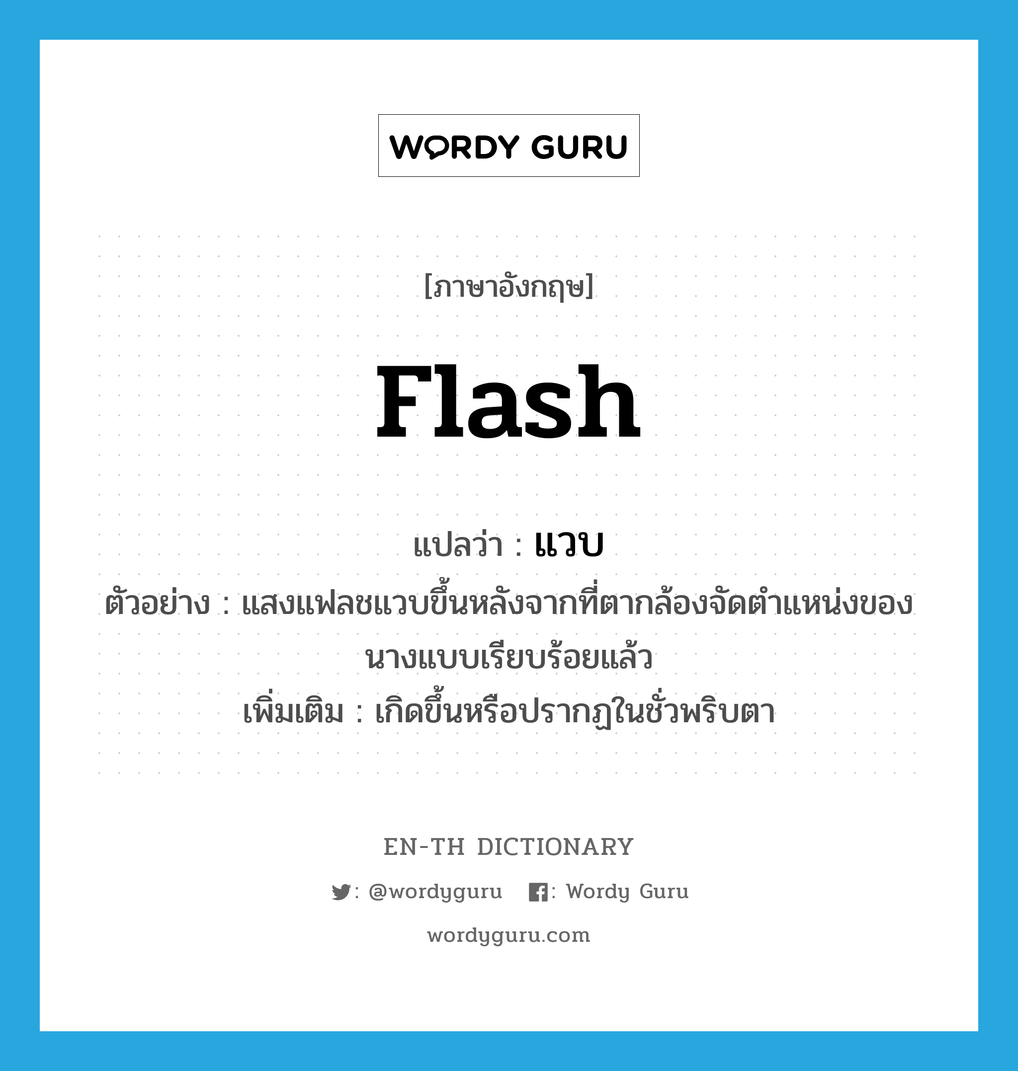flash แปลว่า?, คำศัพท์ภาษาอังกฤษ flash แปลว่า แวบ ประเภท V ตัวอย่าง แสงแฟลชแวบขึ้นหลังจากที่ตากล้องจัดตำแหน่งของนางแบบเรียบร้อยแล้ว เพิ่มเติม เกิดขึ้นหรือปรากฏในชั่วพริบตา หมวด V