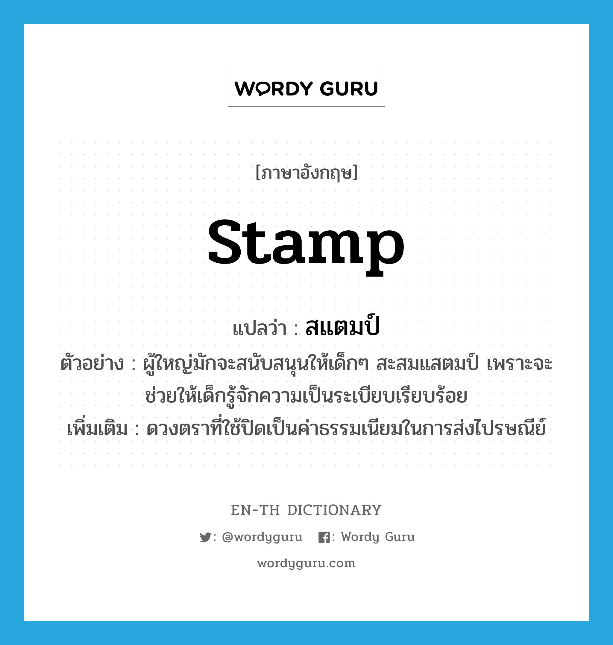 stamp แปลว่า?, คำศัพท์ภาษาอังกฤษ stamp แปลว่า สแตมป์ ประเภท N ตัวอย่าง ผู้ใหญ่มักจะสนับสนุนให้เด็กๆ สะสมแสตมป์ เพราะจะช่วยให้เด็กรู้จักความเป็นระเบียบเรียบร้อย เพิ่มเติม ดวงตราที่ใช้ปิดเป็นค่าธรรมเนียมในการส่งไปรษณีย์ หมวด N