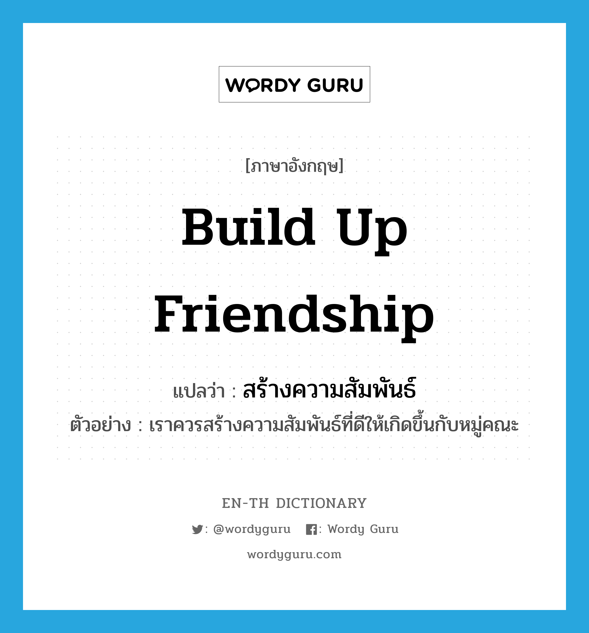 build up friendship แปลว่า?, คำศัพท์ภาษาอังกฤษ build up friendship แปลว่า สร้างความสัมพันธ์ ประเภท V ตัวอย่าง เราควรสร้างความสัมพันธ์ที่ดีให้เกิดขึ้นกับหมู่คณะ หมวด V