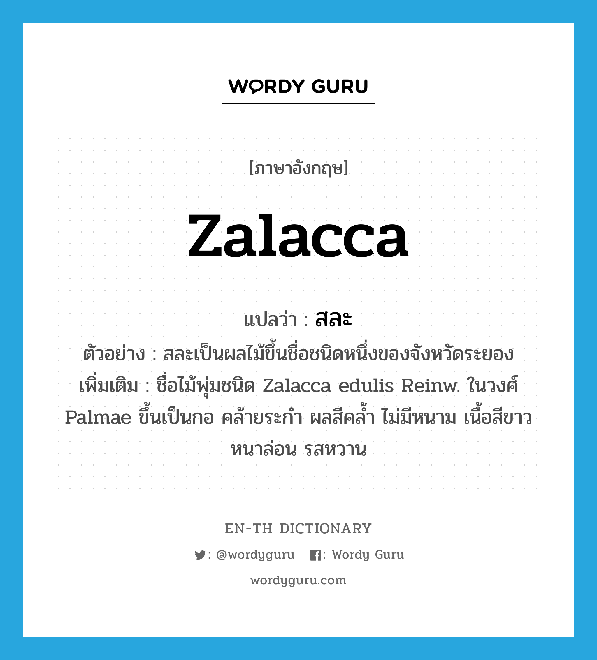 Zalacca แปลว่า?, คำศัพท์ภาษาอังกฤษ Zalacca แปลว่า สละ ประเภท N ตัวอย่าง สละเป็นผลไม้ขึ้นชื่อชนิดหนึ่งของจังหวัดระยอง เพิ่มเติม ชื่อไม้พุ่มชนิด Zalacca edulis Reinw. ในวงศ์ Palmae ขึ้นเป็นกอ คล้ายระกำ ผลสีคล้ำ ไม่มีหนาม เนื้อสีขาวหนาล่อน รสหวาน หมวด N