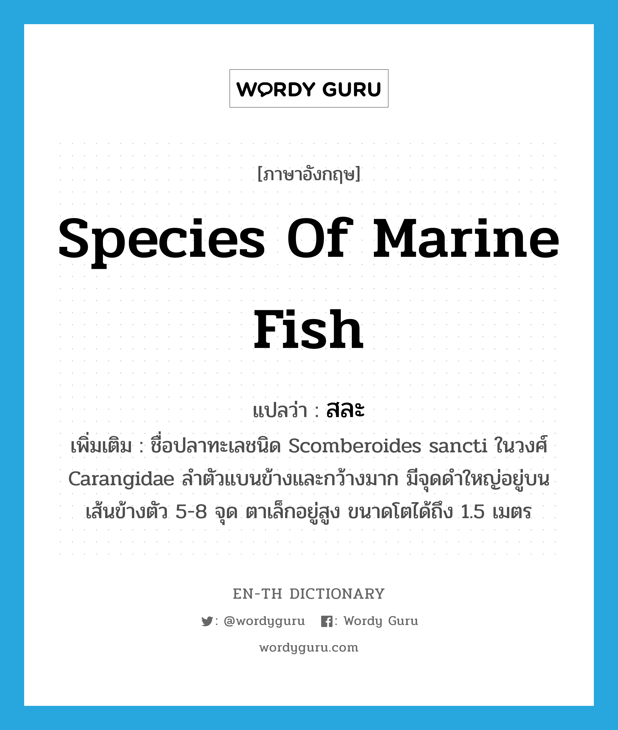 species of marine fish แปลว่า?, คำศัพท์ภาษาอังกฤษ species of marine fish แปลว่า สละ ประเภท N เพิ่มเติม ชื่อปลาทะเลชนิด Scomberoides sancti ในวงศ์ Carangidae ลำตัวแบนข้างและกว้างมาก มีจุดดำใหญ่อยู่บนเส้นข้างตัว 5-8 จุด ตาเล็กอยู่สูง ขนาดโตได้ถึง 1.5 เมตร หมวด N