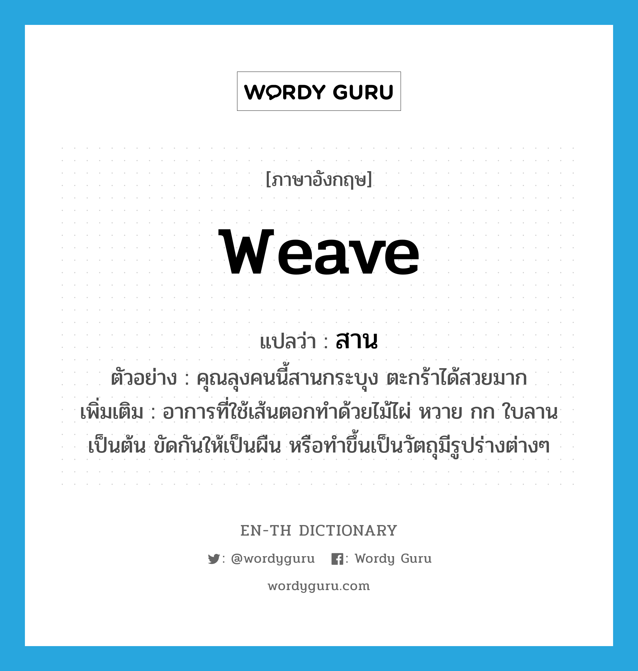 weave แปลว่า?, คำศัพท์ภาษาอังกฤษ weave แปลว่า สาน ประเภท V ตัวอย่าง คุณลุงคนนี้สานกระบุง ตะกร้าได้สวยมาก เพิ่มเติม อาการที่ใช้เส้นตอกทำด้วยไม้ไผ่ หวาย กก ใบลานเป็นต้น ขัดกันให้เป็นผืน หรือทำขึ้นเป็นวัตถุมีรูปร่างต่างๆ หมวด V
