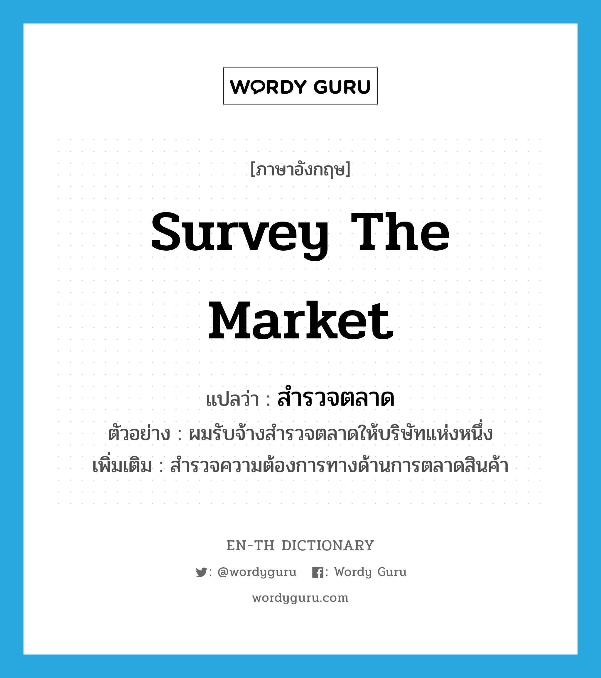 survey the market แปลว่า?, คำศัพท์ภาษาอังกฤษ survey the market แปลว่า สำรวจตลาด ประเภท V ตัวอย่าง ผมรับจ้างสำรวจตลาดให้บริษัทแห่งหนึ่ง เพิ่มเติม สำรวจความต้องการทางด้านการตลาดสินค้า หมวด V