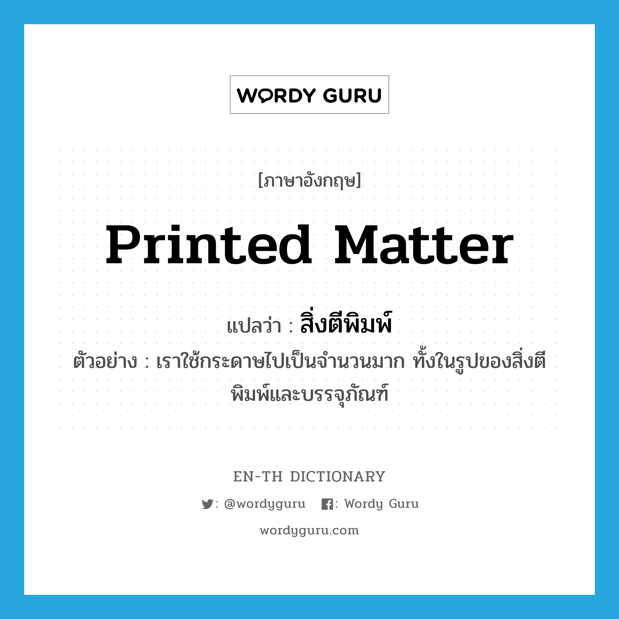 printed matter แปลว่า?, คำศัพท์ภาษาอังกฤษ printed matter แปลว่า สิ่งตีพิมพ์ ประเภท N ตัวอย่าง เราใช้กระดาษไปเป็นจำนวนมาก ทั้งในรูปของสิ่งตีพิมพ์และบรรจุภัณฑ์ หมวด N