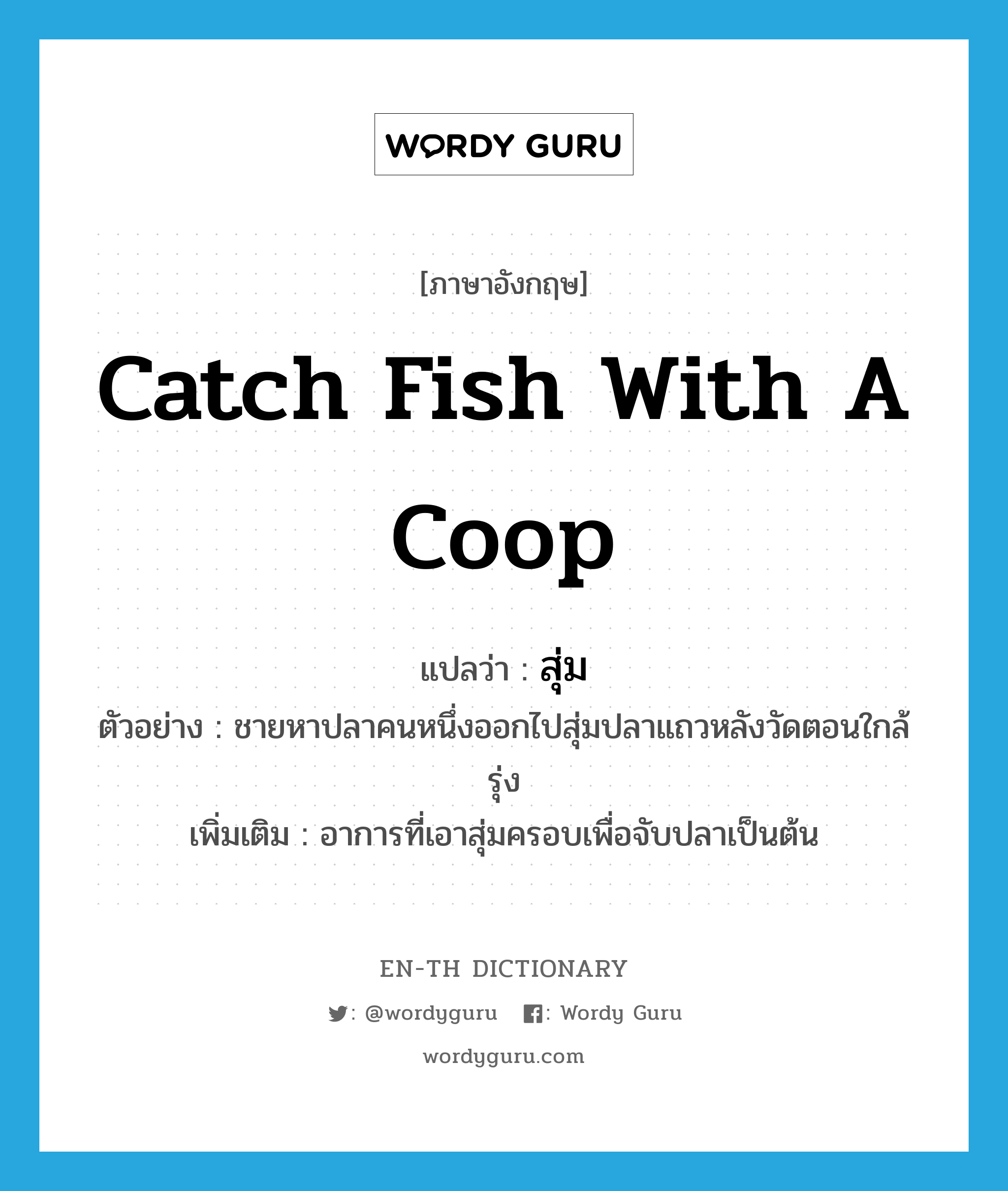 catch fish with a coop แปลว่า?, คำศัพท์ภาษาอังกฤษ catch fish with a coop แปลว่า สุ่ม ประเภท V ตัวอย่าง ชายหาปลาคนหนึ่งออกไปสุ่มปลาแถวหลังวัดตอนใกล้รุ่ง เพิ่มเติม อาการที่เอาสุ่มครอบเพื่อจับปลาเป็นต้น หมวด V
