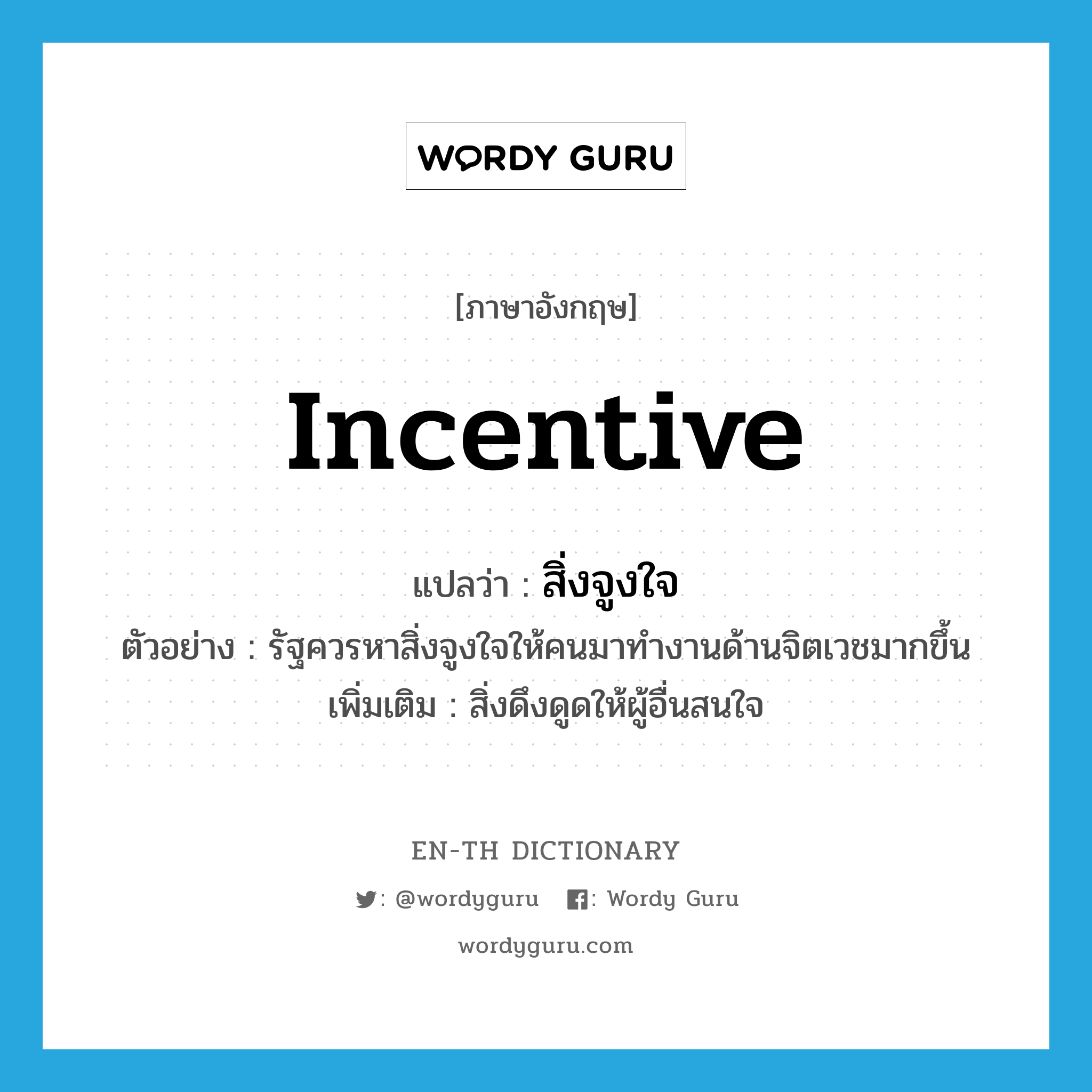 incentive แปลว่า?, คำศัพท์ภาษาอังกฤษ incentive แปลว่า สิ่งจูงใจ ประเภท N ตัวอย่าง รัฐควรหาสิ่งจูงใจให้คนมาทำงานด้านจิตเวชมากขึ้น เพิ่มเติม สิ่งดึงดูดให้ผู้อื่นสนใจ หมวด N