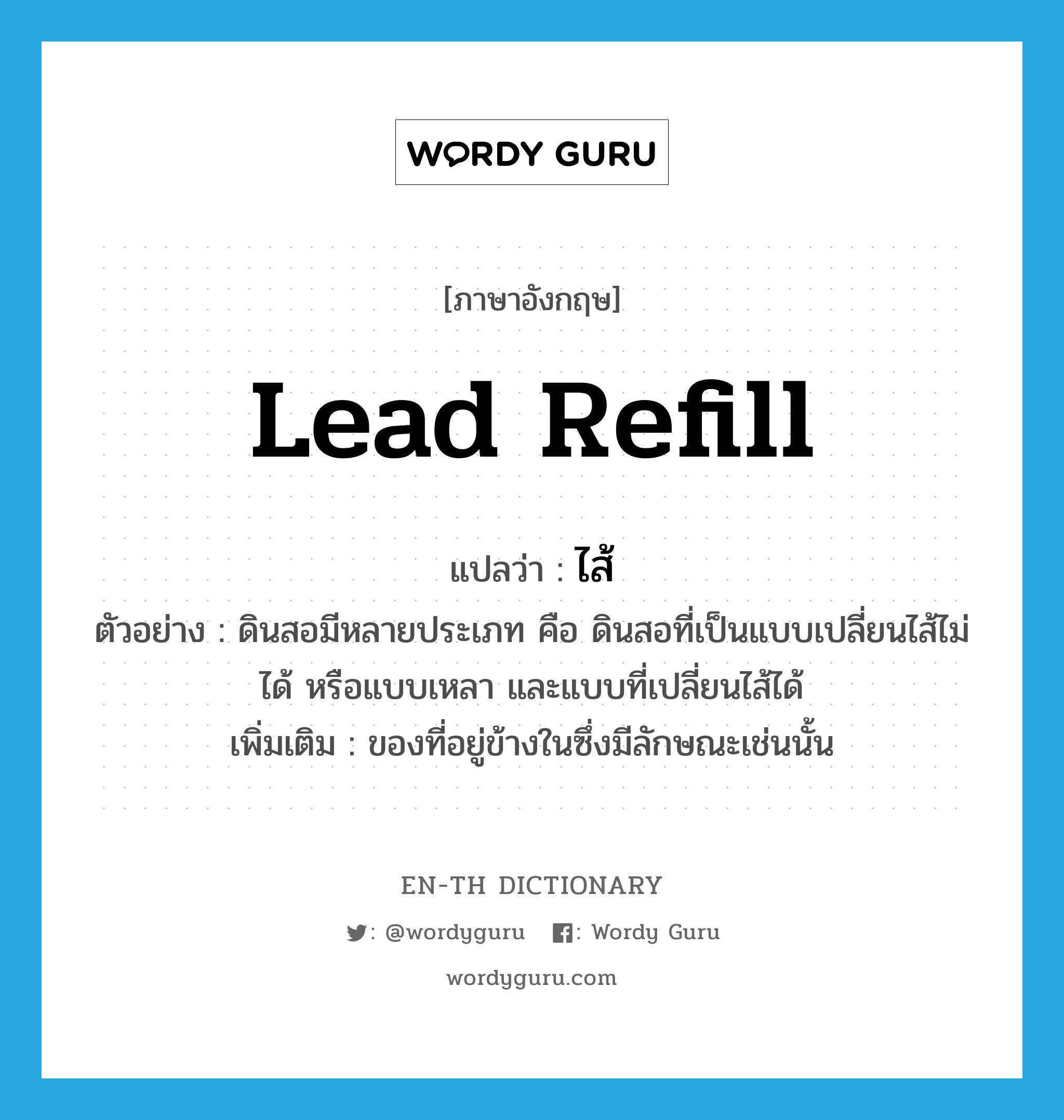 lead refill แปลว่า?, คำศัพท์ภาษาอังกฤษ lead refill แปลว่า ไส้ ประเภท N ตัวอย่าง ดินสอมีหลายประเภท คือ ดินสอที่เป็นแบบเปลี่ยนไส้ไม่ได้ หรือแบบเหลา และแบบที่เปลี่ยนไส้ได้ เพิ่มเติม ของที่อยู่ข้างในซึ่งมีลักษณะเช่นนั้น หมวด N