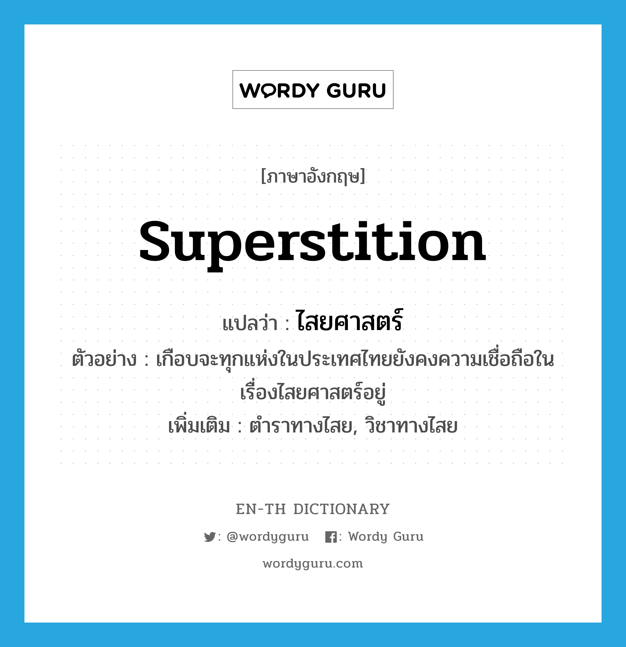 superstition แปลว่า?, คำศัพท์ภาษาอังกฤษ superstition แปลว่า ไสยศาสตร์ ประเภท N ตัวอย่าง เกือบจะทุกแห่งในประเทศไทยยังคงความเชื่อถือในเรื่องไสยศาสตร์อยู่ เพิ่มเติม ตำราทางไสย, วิชาทางไสย หมวด N