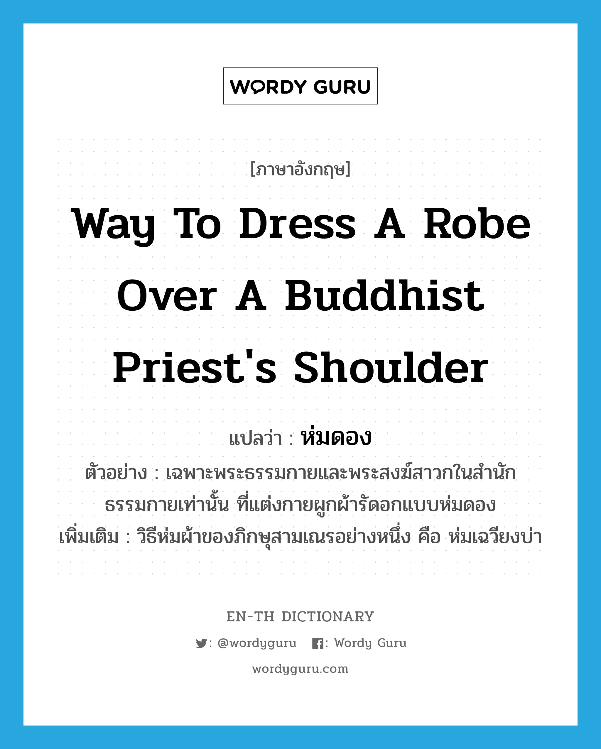 way to dress a robe over a Buddhist priest's shoulder แปลว่า?, คำศัพท์ภาษาอังกฤษ way to dress a robe over a Buddhist priest's shoulder แปลว่า ห่มดอง ประเภท N ตัวอย่าง เฉพาะพระธรรมกายและพระสงฆ์สาวกในสำนักธรรมกายเท่านั้น ที่แต่งกายผูกผ้ารัดอกแบบห่มดอง เพิ่มเติม วิธีห่มผ้าของภิกษุสามเณรอย่างหนึ่ง คือ ห่มเฉวียงบ่า หมวด N