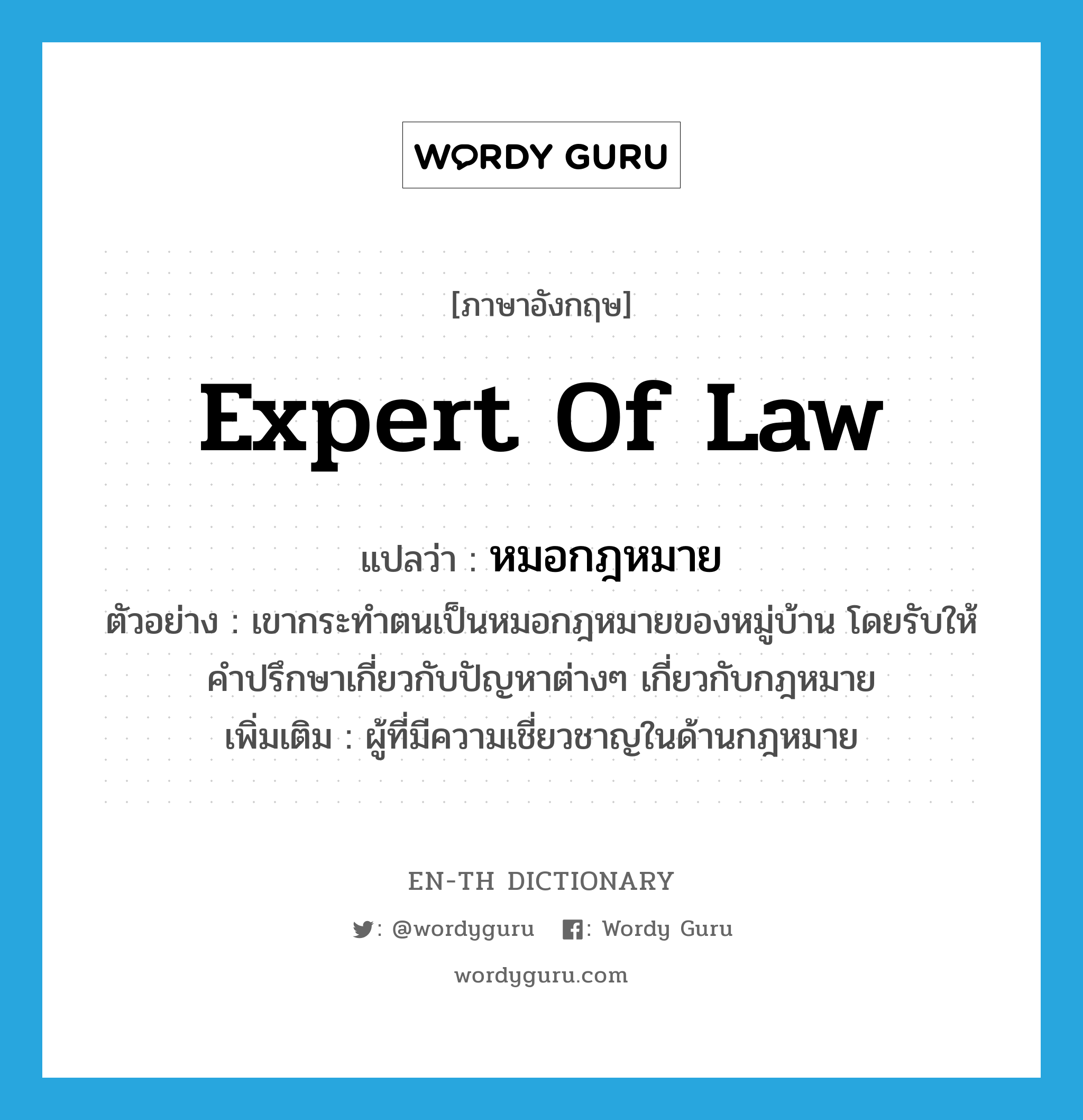 หมอกฎหมาย ภาษาอังกฤษ?, คำศัพท์ภาษาอังกฤษ หมอกฎหมาย แปลว่า expert of law ประเภท N ตัวอย่าง เขากระทำตนเป็นหมอกฎหมายของหมู่บ้าน โดยรับให้คำปรึกษาเกี่ยวกับปัญหาต่างๆ เกี่ยวกับกฎหมาย เพิ่มเติม ผู้ที่มีความเชี่ยวชาญในด้านกฎหมาย หมวด N