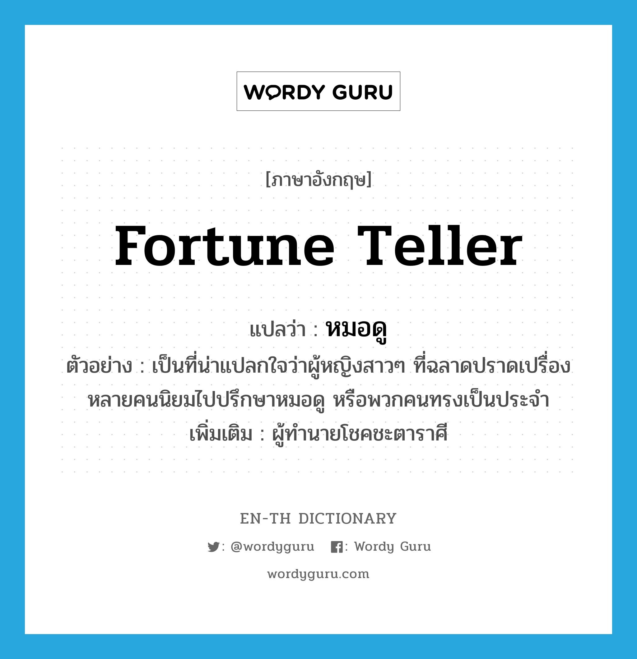 fortune teller แปลว่า?, คำศัพท์ภาษาอังกฤษ fortune teller แปลว่า หมอดู ประเภท N ตัวอย่าง เป็นที่น่าแปลกใจว่าผู้หญิงสาวๆ ที่ฉลาดปราดเปรื่องหลายคนนิยมไปปรึกษาหมอดู หรือพวกคนทรงเป็นประจำ เพิ่มเติม ผู้ทำนายโชคชะตาราศี หมวด N