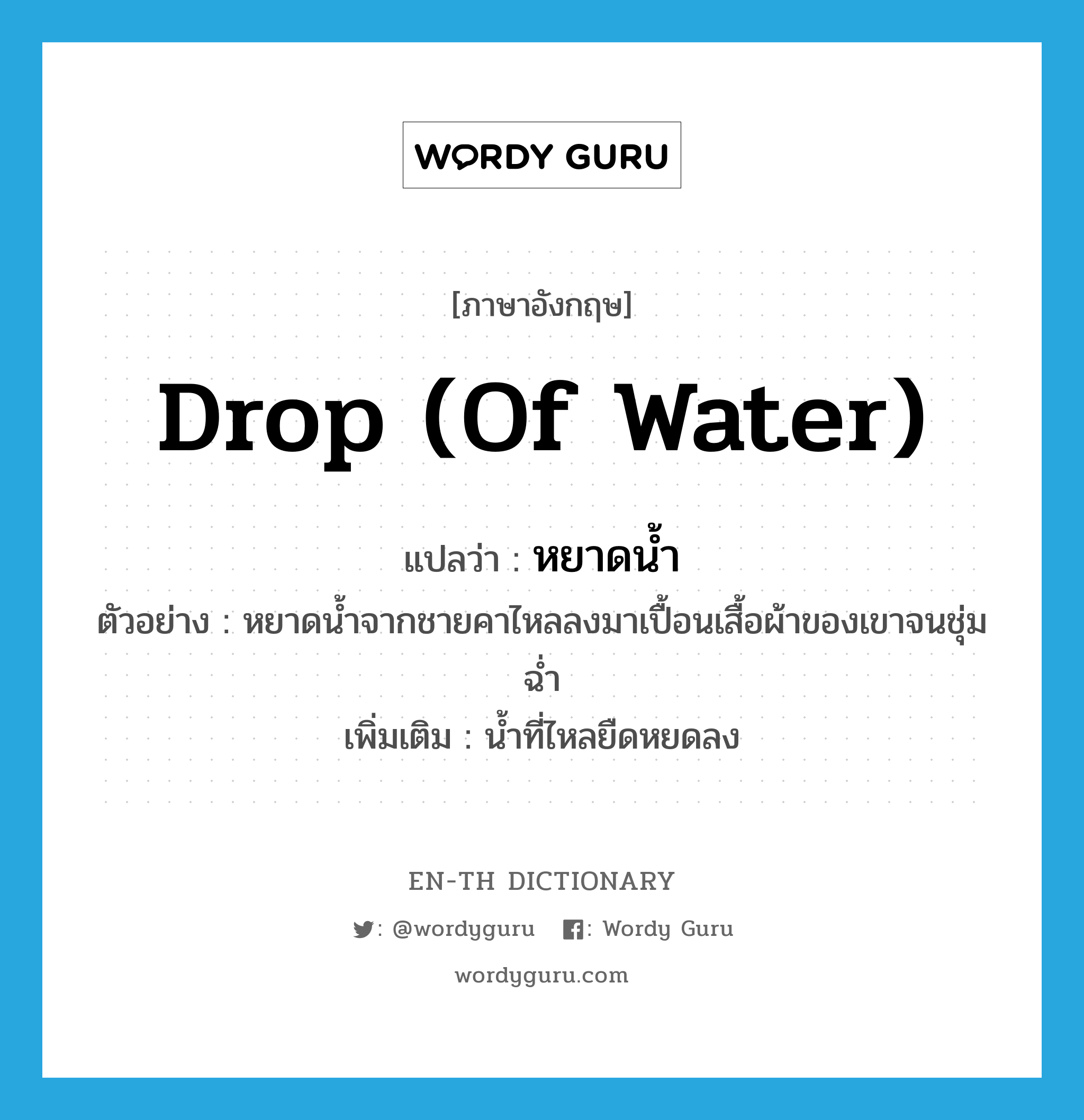 drop (of water) แปลว่า?, คำศัพท์ภาษาอังกฤษ drop (of water) แปลว่า หยาดน้ำ ประเภท N ตัวอย่าง หยาดน้ำจากชายคาไหลลงมาเปื้อนเสื้อผ้าของเขาจนชุ่มฉ่ำ เพิ่มเติม น้ำที่ไหลยืดหยดลง หมวด N