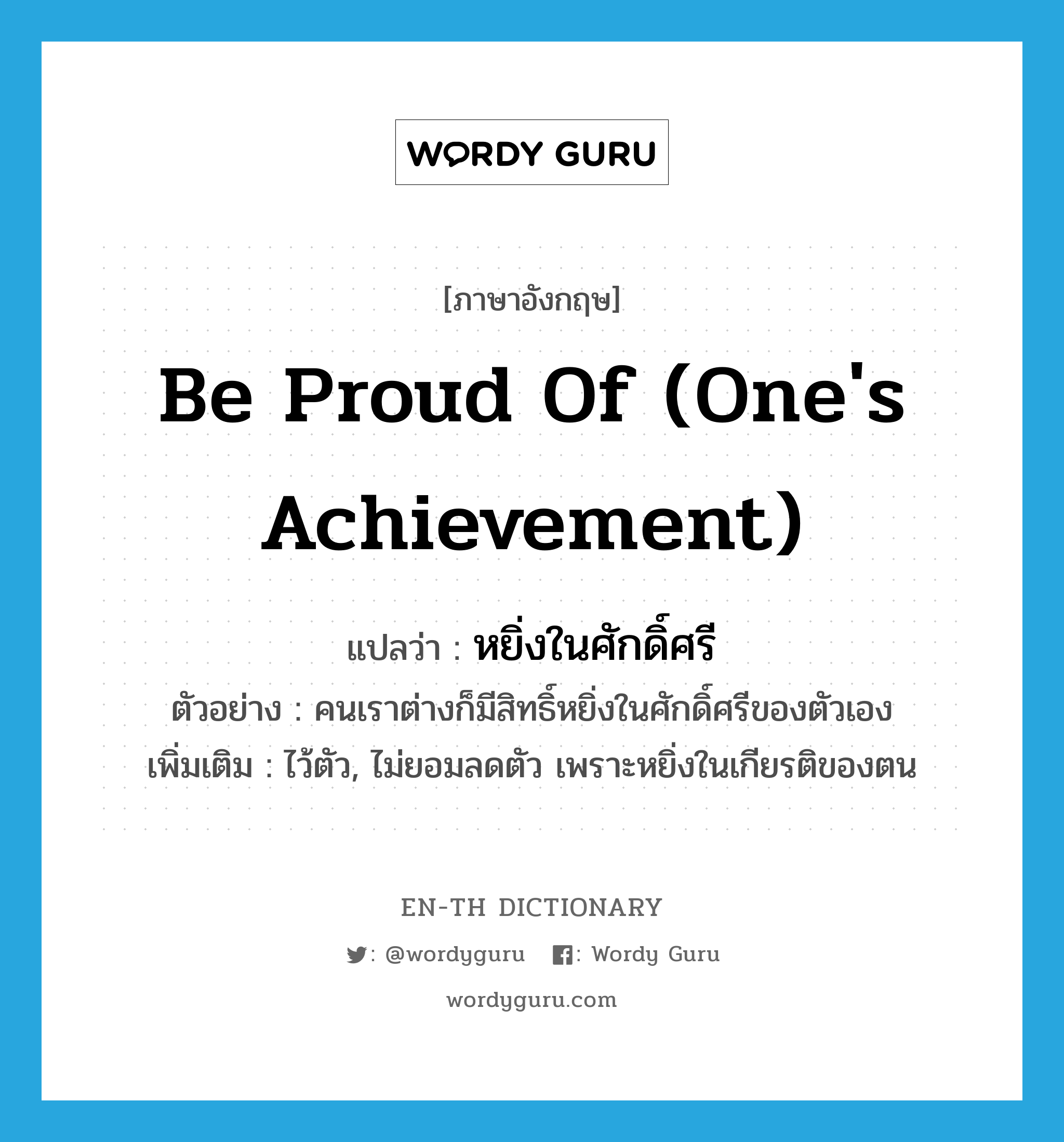 be proud of (one's achievement) แปลว่า?, คำศัพท์ภาษาอังกฤษ be proud of (one's achievement) แปลว่า หยิ่งในศักดิ์ศรี ประเภท V ตัวอย่าง คนเราต่างก็มีสิทธิ์หยิ่งในศักดิ์ศรีของตัวเอง เพิ่มเติม ไว้ตัว, ไม่ยอมลดตัว เพราะหยิ่งในเกียรติของตน หมวด V