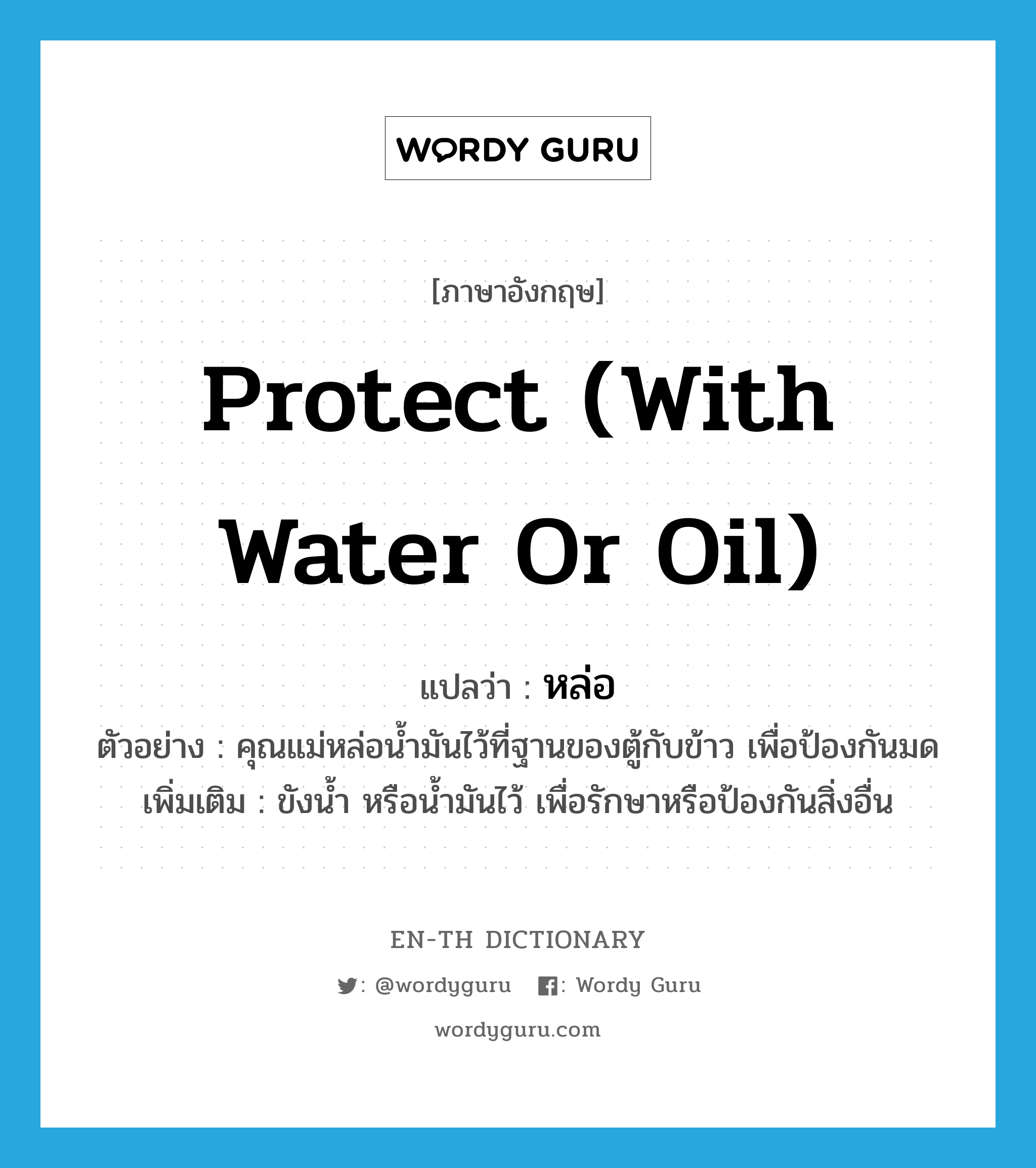 protect (with water or oil) แปลว่า?, คำศัพท์ภาษาอังกฤษ protect (with water or oil) แปลว่า หล่อ ประเภท V ตัวอย่าง คุณแม่หล่อน้ำมันไว้ที่ฐานของตู้กับข้าว เพื่อป้องกันมด เพิ่มเติม ขังน้ำ หรือน้ำมันไว้ เพื่อรักษาหรือป้องกันสิ่งอื่น หมวด V