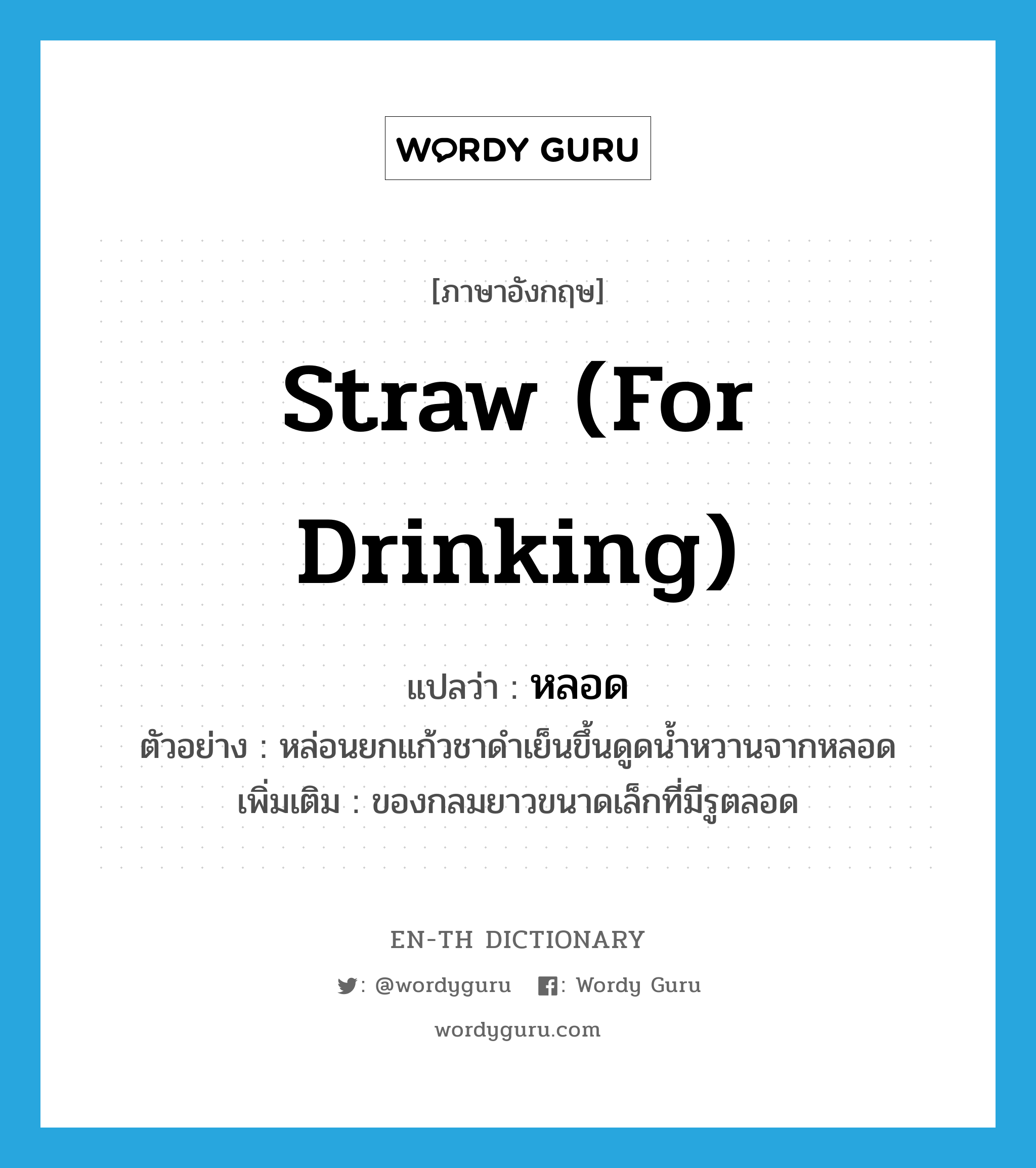 straw (for drinking) แปลว่า?, คำศัพท์ภาษาอังกฤษ straw (for drinking) แปลว่า หลอด ประเภท N ตัวอย่าง หล่อนยกแก้วชาดำเย็นขึ้นดูดน้ำหวานจากหลอด เพิ่มเติม ของกลมยาวขนาดเล็กที่มีรูตลอด หมวด N