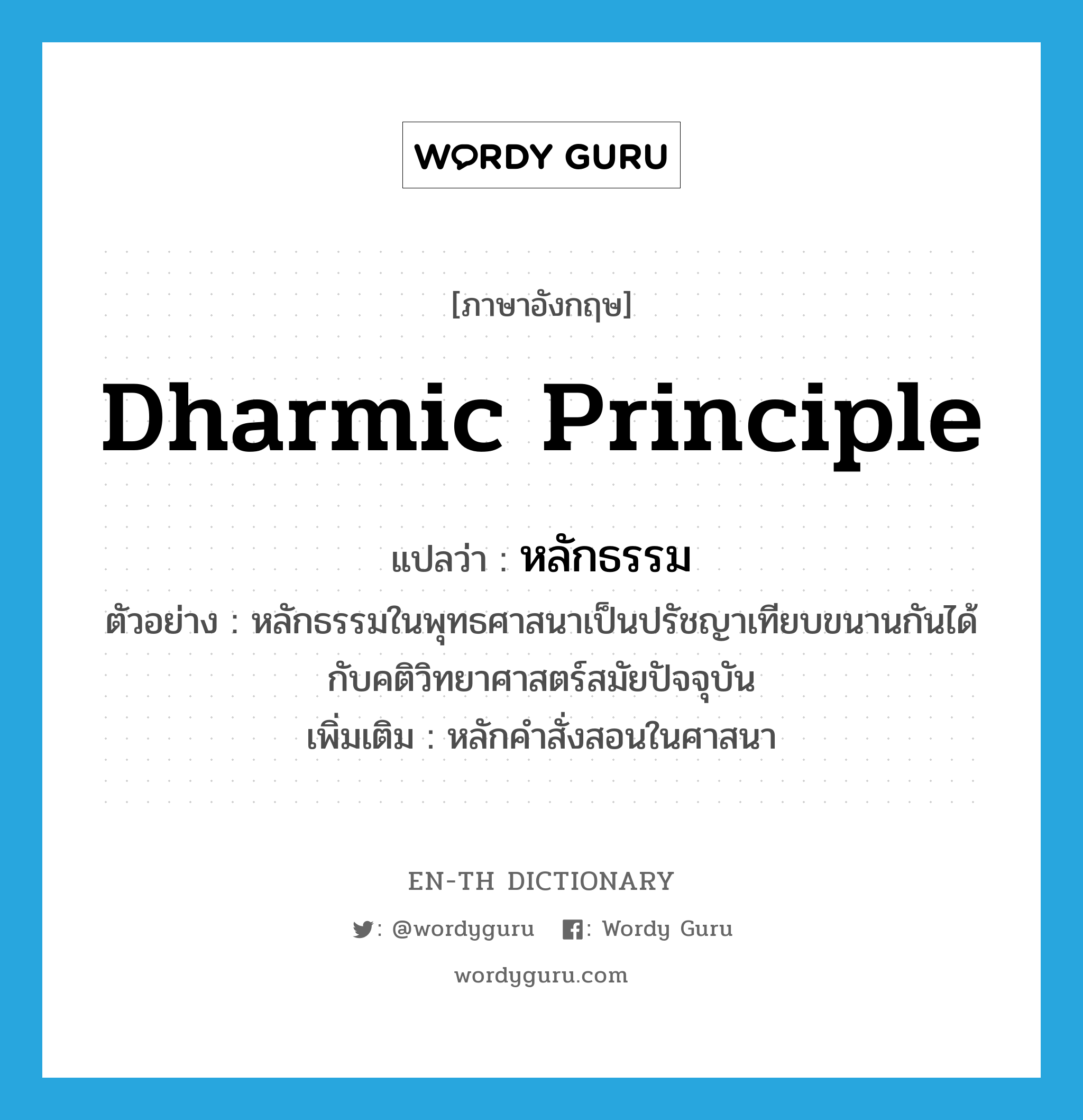 dharmic principle แปลว่า?, คำศัพท์ภาษาอังกฤษ dharmic principle แปลว่า หลักธรรม ประเภท N ตัวอย่าง หลักธรรมในพุทธศาสนาเป็นปรัชญาเทียบขนานกันได้กับคติวิทยาศาสตร์สมัยปัจจุบัน เพิ่มเติม หลักคำสั่งสอนในศาสนา หมวด N