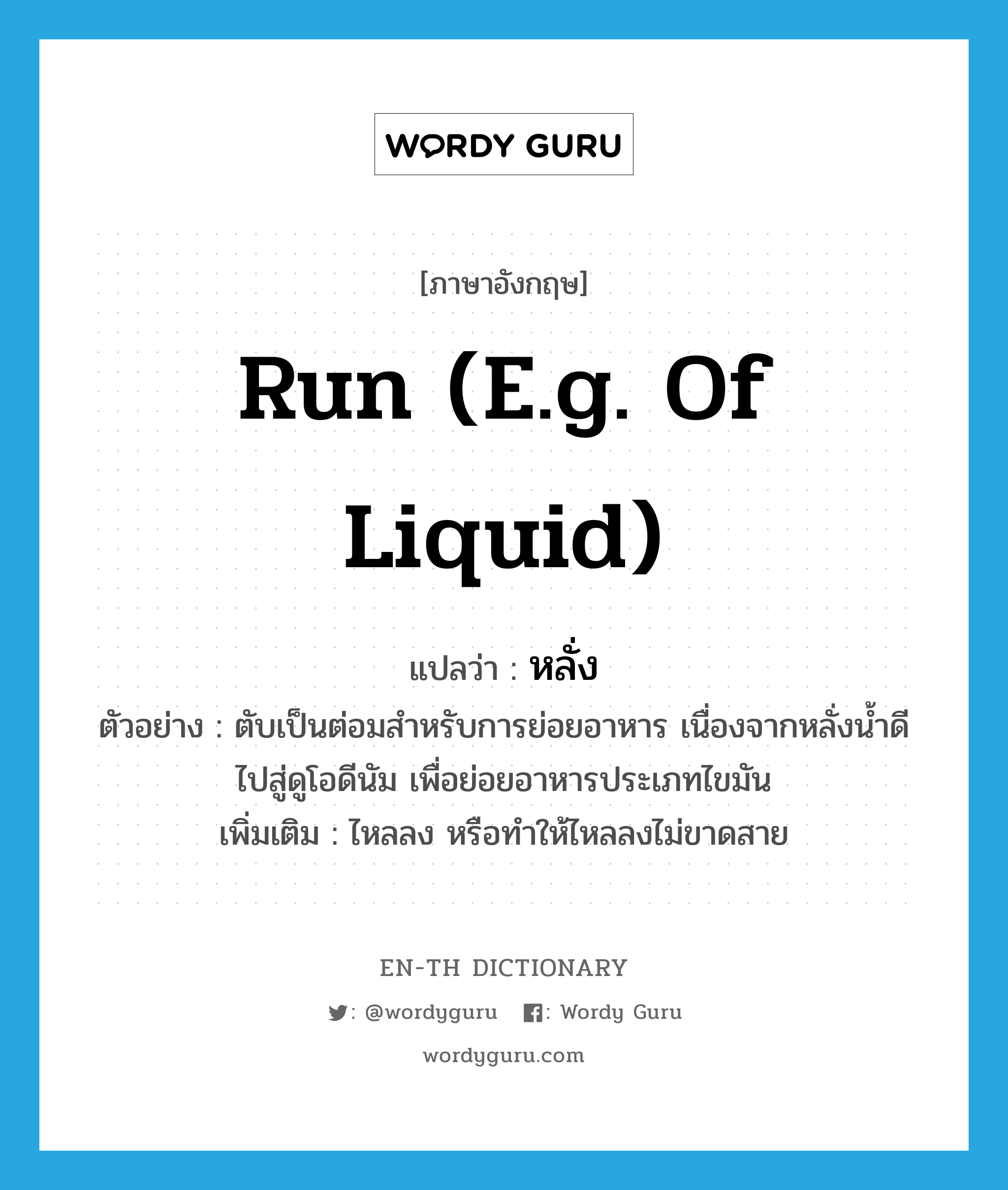 run (e.g. of liquid) แปลว่า?, คำศัพท์ภาษาอังกฤษ run (e.g. of liquid) แปลว่า หลั่ง ประเภท V ตัวอย่าง ตับเป็นต่อมสำหรับการย่อยอาหาร เนื่องจากหลั่งน้ำดีไปสู่ดูโอดีนัม เพื่อย่อยอาหารประเภทไขมัน เพิ่มเติม ไหลลง หรือทำให้ไหลลงไม่ขาดสาย หมวด V