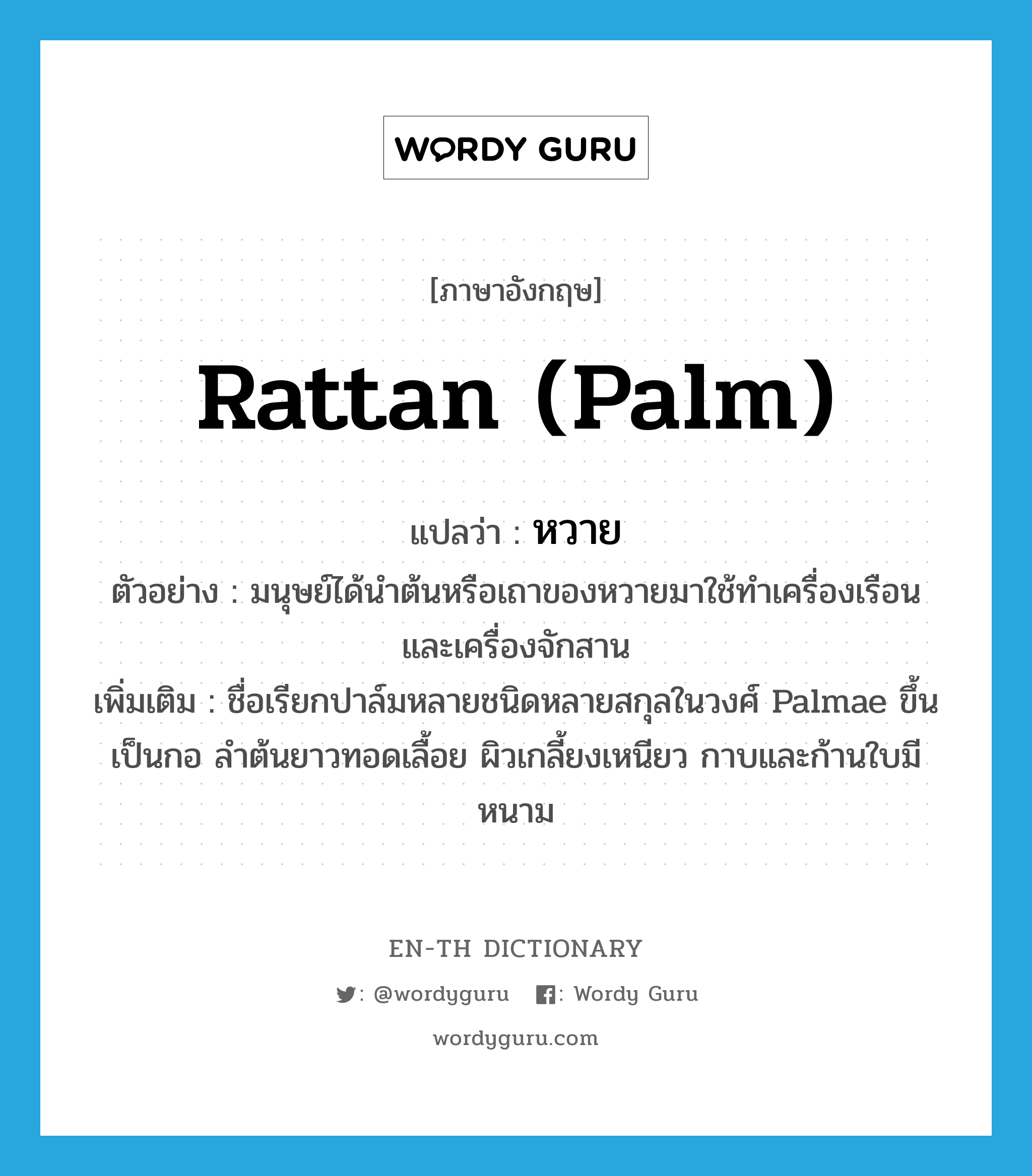 rattan (palm) แปลว่า?, คำศัพท์ภาษาอังกฤษ rattan (palm) แปลว่า หวาย ประเภท N ตัวอย่าง มนุษย์ได้นำต้นหรือเถาของหวายมาใช้ทำเครื่องเรือน และเครื่องจักสาน เพิ่มเติม ชื่อเรียกปาล์มหลายชนิดหลายสกุลในวงศ์ Palmae ขึ้นเป็นกอ ลำต้นยาวทอดเลื้อย ผิวเกลี้ยงเหนียว กาบและก้านใบมีหนาม หมวด N