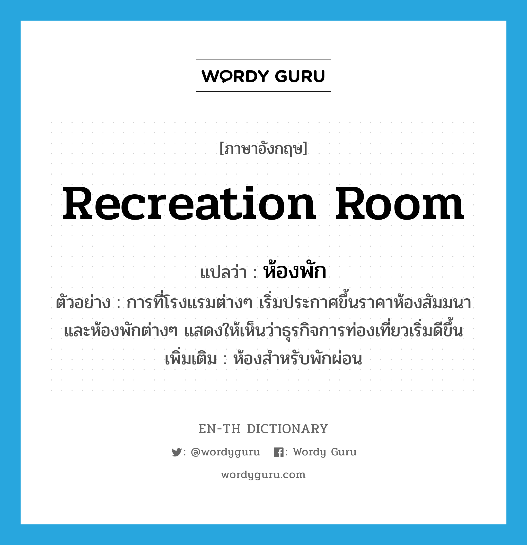 recreation room แปลว่า?, คำศัพท์ภาษาอังกฤษ recreation room แปลว่า ห้องพัก ประเภท N ตัวอย่าง การที่โรงแรมต่างๆ เริ่มประกาศขึ้นราคาห้องสัมมนา และห้องพักต่างๆ แสดงให้เห็นว่าธุรกิจการท่องเที่ยวเริ่มดีขึ้น เพิ่มเติม ห้องสำหรับพักผ่อน หมวด N