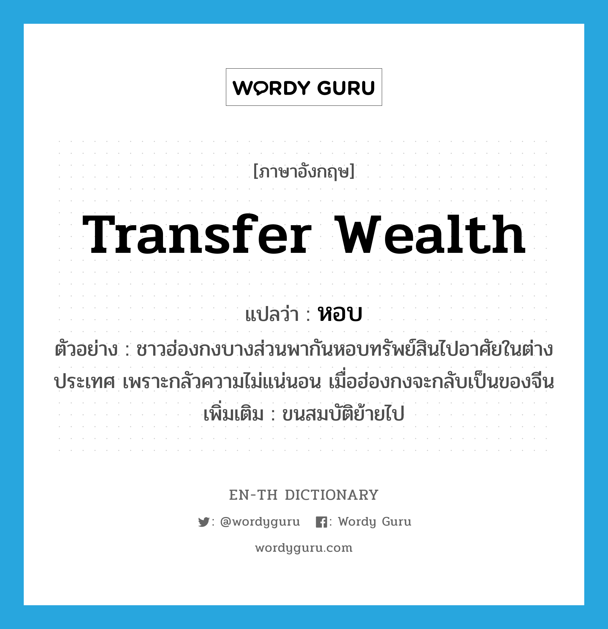 transfer wealth แปลว่า?, คำศัพท์ภาษาอังกฤษ transfer wealth แปลว่า หอบ ประเภท V ตัวอย่าง ชาวฮ่องกงบางส่วนพากันหอบทรัพย์สินไปอาศัยในต่างประเทศ เพราะกลัวความไม่แน่นอน เมื่อฮ่องกงจะกลับเป็นของจีน เพิ่มเติม ขนสมบัติย้ายไป หมวด V