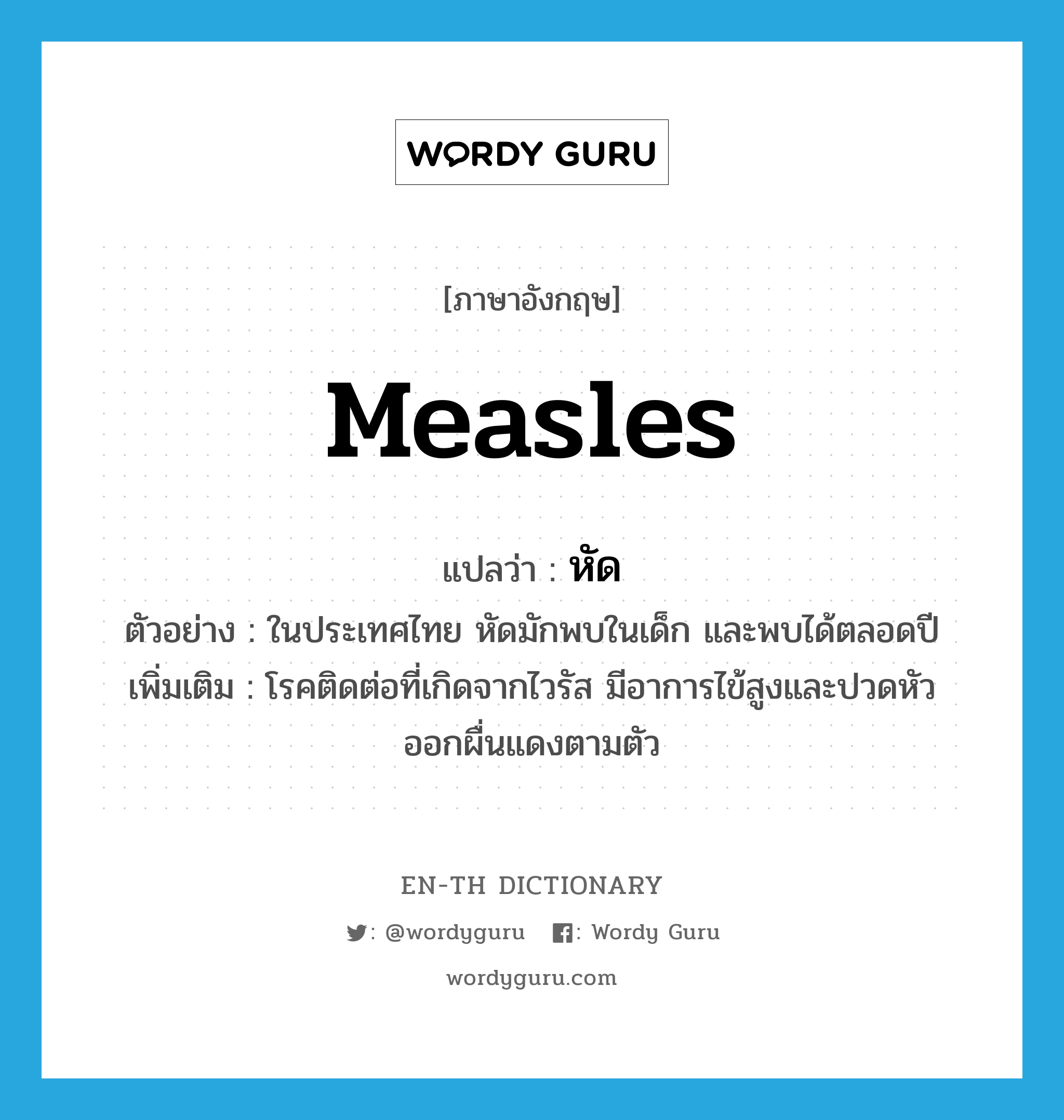 measles แปลว่า?, คำศัพท์ภาษาอังกฤษ measles แปลว่า หัด ประเภท N ตัวอย่าง ในประเทศไทย หัดมักพบในเด็ก และพบได้ตลอดปี เพิ่มเติม โรคติดต่อที่เกิดจากไวรัส มีอาการไข้สูงและปวดหัว ออกผื่นแดงตามตัว หมวด N