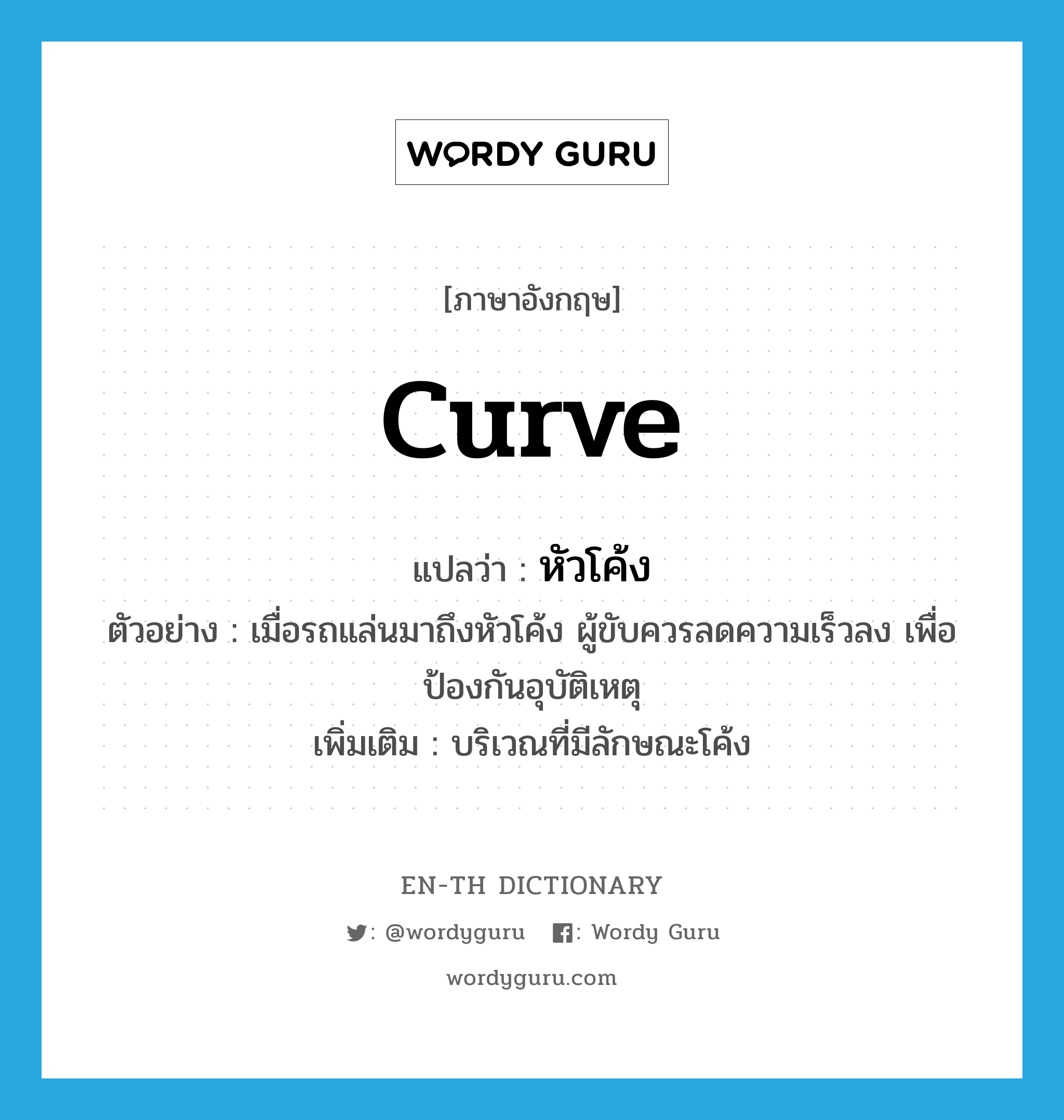 curve แปลว่า?, คำศัพท์ภาษาอังกฤษ curve แปลว่า หัวโค้ง ประเภท N ตัวอย่าง เมื่อรถแล่นมาถึงหัวโค้ง ผู้ขับควรลดความเร็วลง เพื่อป้องกันอุบัติเหตุ เพิ่มเติม บริเวณที่มีลักษณะโค้ง หมวด N