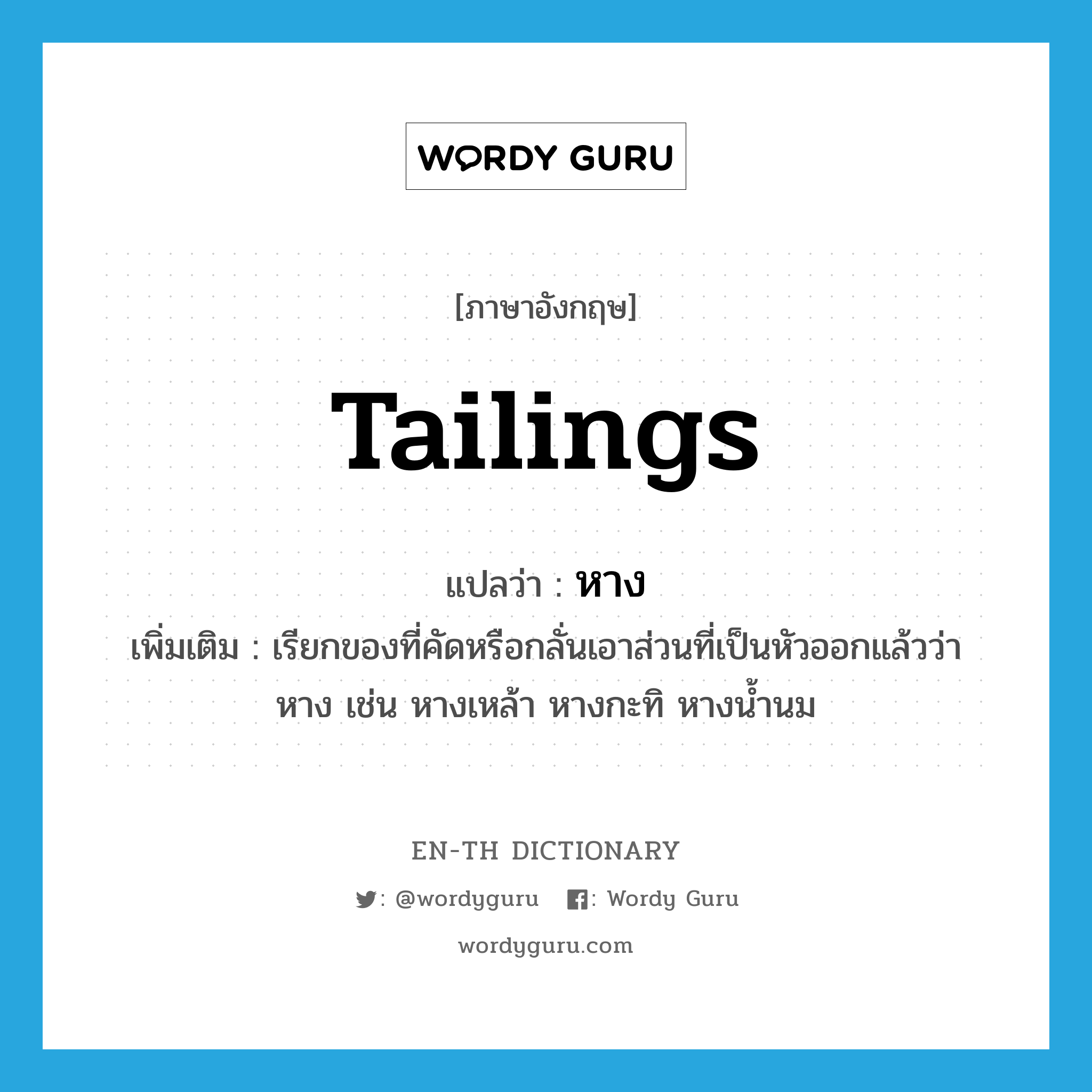 tailings แปลว่า?, คำศัพท์ภาษาอังกฤษ tailings แปลว่า หาง ประเภท N เพิ่มเติม เรียกของที่คัดหรือกลั่นเอาส่วนที่เป็นหัวออกแล้วว่า หาง เช่น หางเหล้า หางกะทิ หางน้ำนม หมวด N