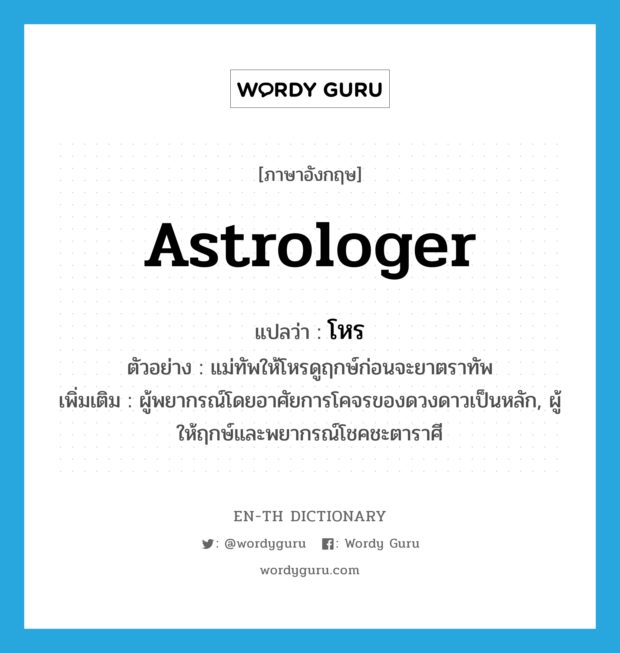 astrologer แปลว่า?, คำศัพท์ภาษาอังกฤษ astrologer แปลว่า โหร ประเภท N ตัวอย่าง แม่ทัพให้โหรดูฤกษ์ก่อนจะยาตราทัพ เพิ่มเติม ผู้พยากรณ์โดยอาศัยการโคจรของดวงดาวเป็นหลัก, ผู้ให้ฤกษ์และพยากรณ์โชคชะตาราศี หมวด N
