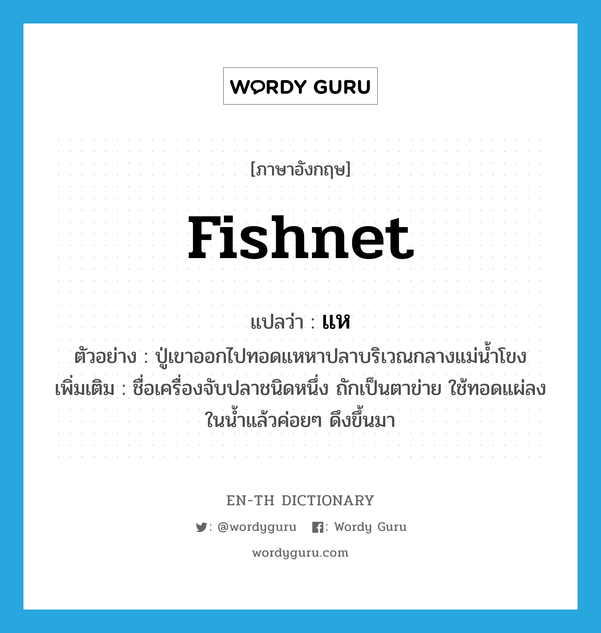 fishnet แปลว่า?, คำศัพท์ภาษาอังกฤษ fishnet แปลว่า แห ประเภท N ตัวอย่าง ปู่เขาออกไปทอดแหหาปลาบริเวณกลางแม่น้ำโขง เพิ่มเติม ชื่อเครื่องจับปลาชนิดหนึ่ง ถักเป็นตาข่าย ใช้ทอดแผ่ลงในน้ำแล้วค่อยๆ ดึงขึ้นมา หมวด N