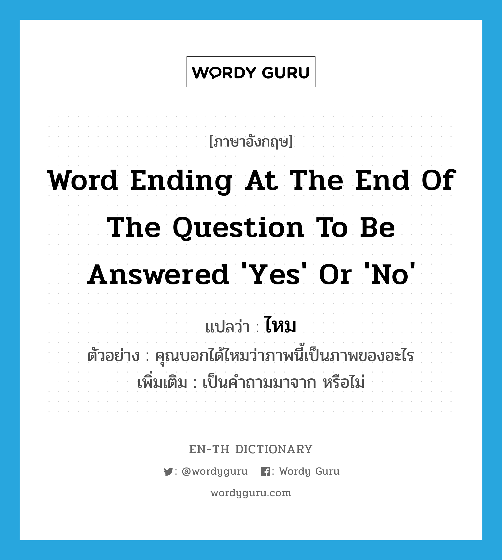 word ending at the end of the question to be answered 'Yes' or 'No' แปลว่า?, คำศัพท์ภาษาอังกฤษ word ending at the end of the question to be answered 'Yes' or 'No' แปลว่า ไหม ประเภท QUES ตัวอย่าง คุณบอกได้ไหมว่าภาพนี้เป็นภาพของอะไร เพิ่มเติม เป็นคำถามมาจาก หรือไม่ หมวด QUES
