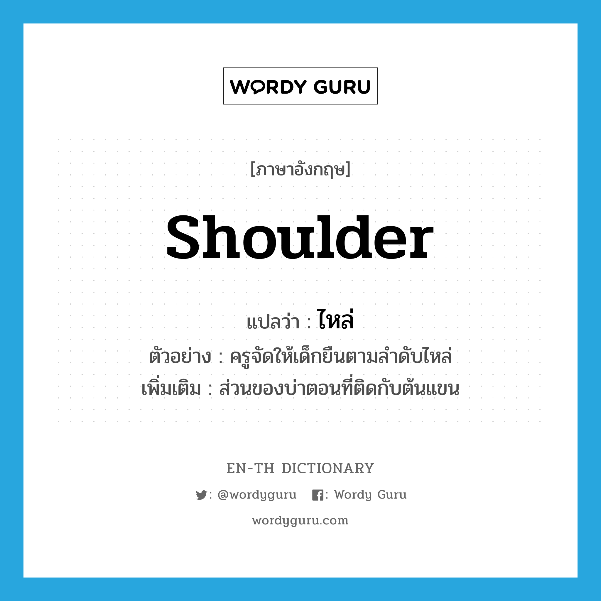 shoulder แปลว่า?, คำศัพท์ภาษาอังกฤษ shoulder แปลว่า ไหล่ ประเภท N ตัวอย่าง ครูจัดให้เด็กยืนตามลำดับไหล่ เพิ่มเติม ส่วนของบ่าตอนที่ติดกับต้นแขน หมวด N