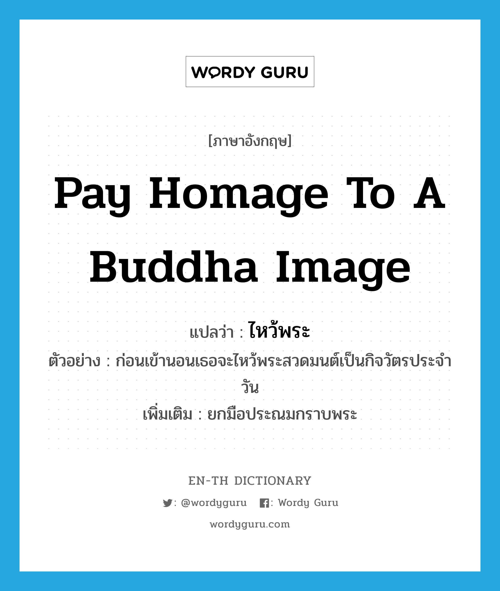 pay homage to a Buddha image แปลว่า?, คำศัพท์ภาษาอังกฤษ pay homage to a Buddha image แปลว่า ไหว้พระ ประเภท V ตัวอย่าง ก่อนเข้านอนเธอจะไหว้พระสวดมนต์เป็นกิจวัตรประจำวัน เพิ่มเติม ยกมือประณมกราบพระ หมวด V
