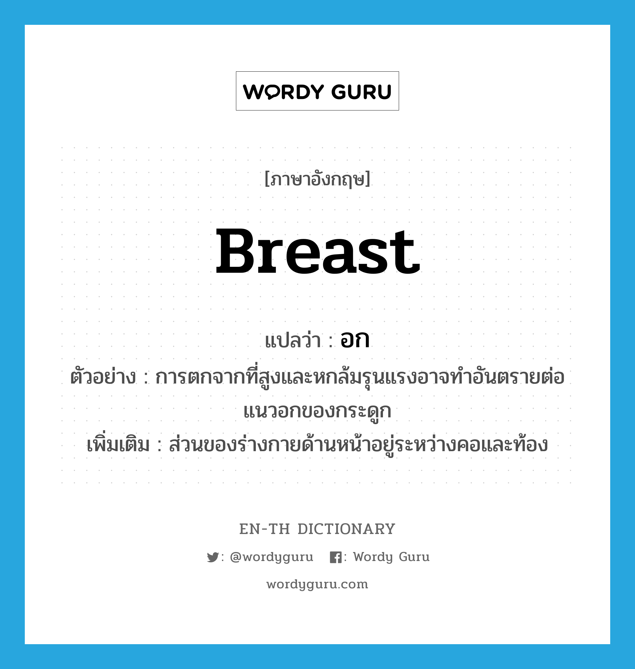 breast แปลว่า?, คำศัพท์ภาษาอังกฤษ breast แปลว่า อก ประเภท N ตัวอย่าง การตกจากที่สูงและหกล้มรุนแรงอาจทำอันตรายต่อแนวอกของกระดูก เพิ่มเติม ส่วนของร่างกายด้านหน้าอยู่ระหว่างคอและท้อง หมวด N