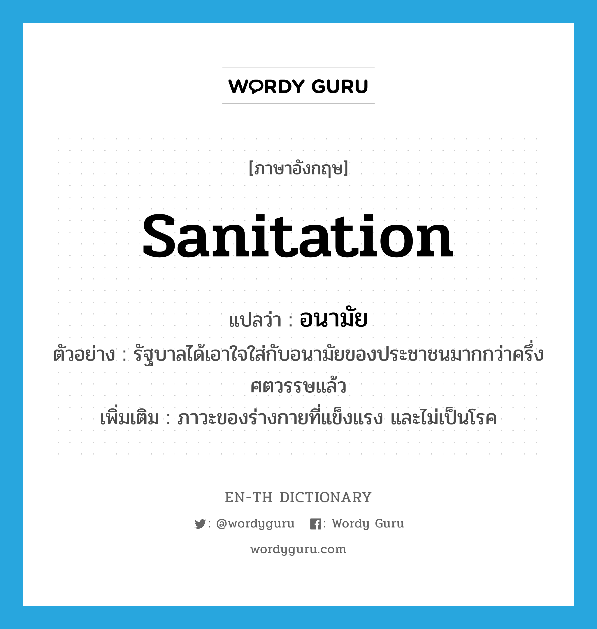 sanitation แปลว่า?, คำศัพท์ภาษาอังกฤษ sanitation แปลว่า อนามัย ประเภท N ตัวอย่าง รัฐบาลได้เอาใจใส่กับอนามัยของประชาชนมากกว่าครึ่งศตวรรษแล้ว เพิ่มเติม ภาวะของร่างกายที่แข็งแรง และไม่เป็นโรค หมวด N