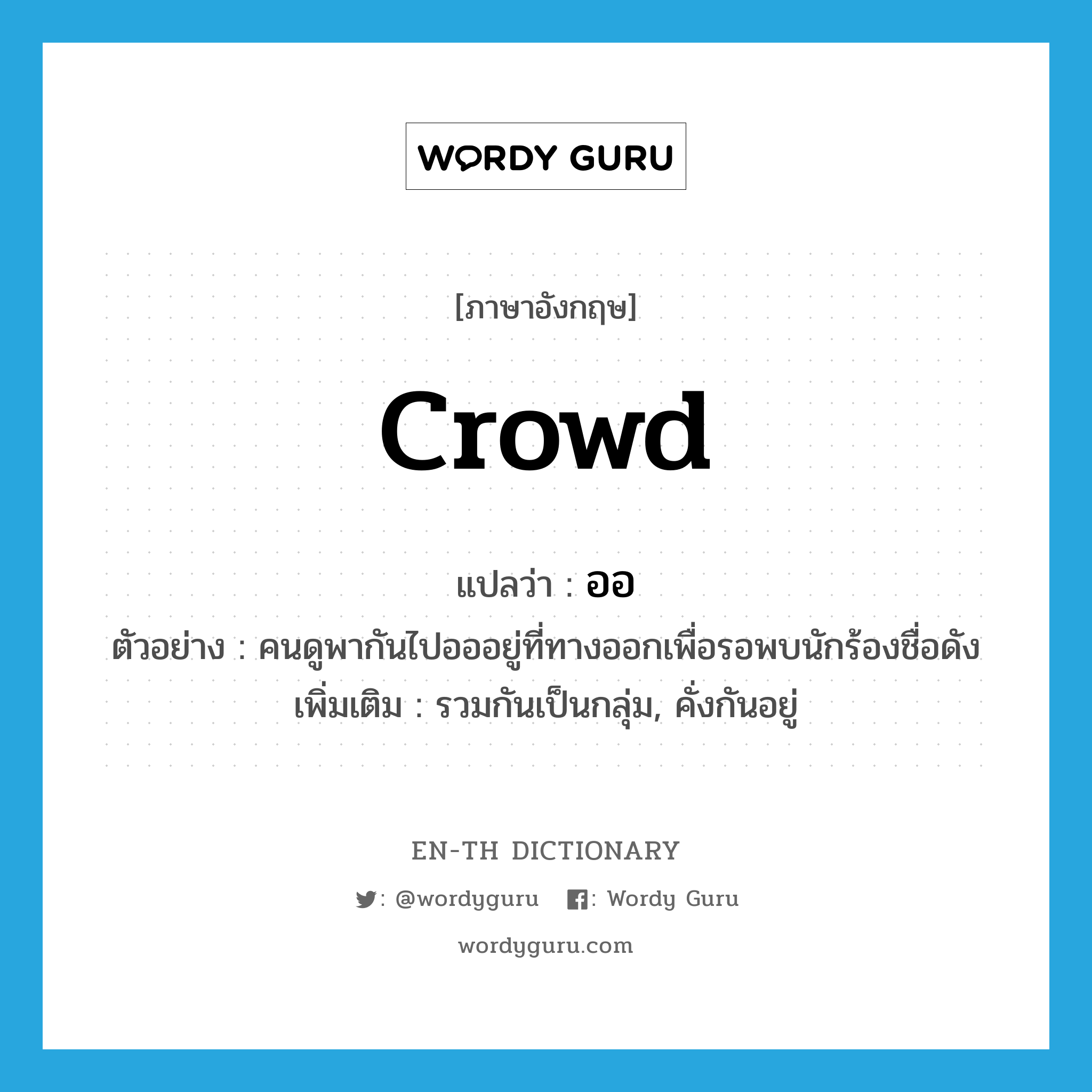 crowd แปลว่า?, คำศัพท์ภาษาอังกฤษ crowd แปลว่า ออ ประเภท V ตัวอย่าง คนดูพากันไปอออยู่ที่ทางออกเพื่อรอพบนักร้องชื่อดัง เพิ่มเติม รวมกันเป็นกลุ่ม, คั่งกันอยู่ หมวด V