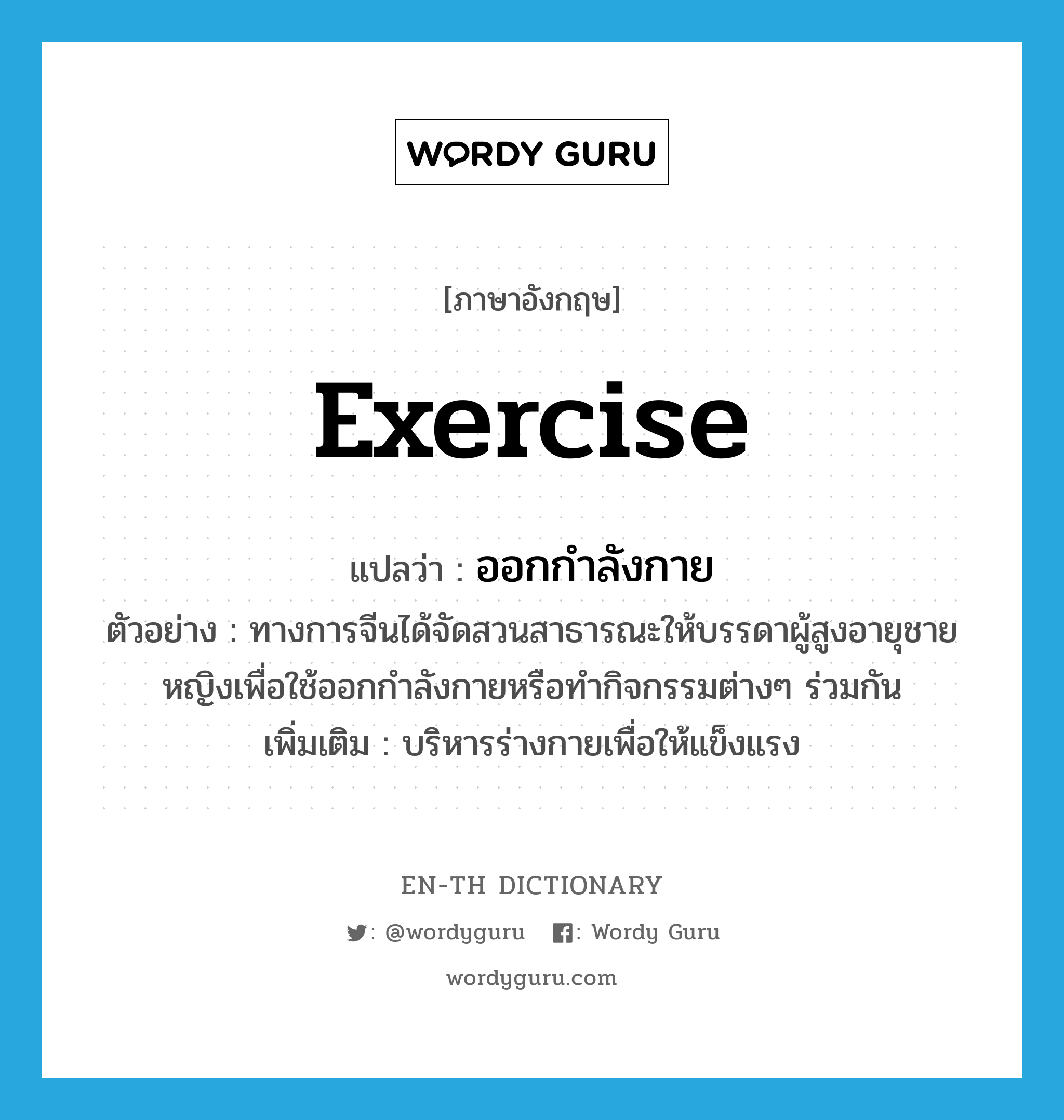 exercise แปลว่า?, คำศัพท์ภาษาอังกฤษ exercise แปลว่า ออกกำลังกาย ประเภท V ตัวอย่าง ทางการจีนได้จัดสวนสาธารณะให้บรรดาผู้สูงอายุชายหญิงเพื่อใช้ออกกำลังกายหรือทำกิจกรรมต่างๆ ร่วมกัน เพิ่มเติม บริหารร่างกายเพื่อให้แข็งแรง หมวด V