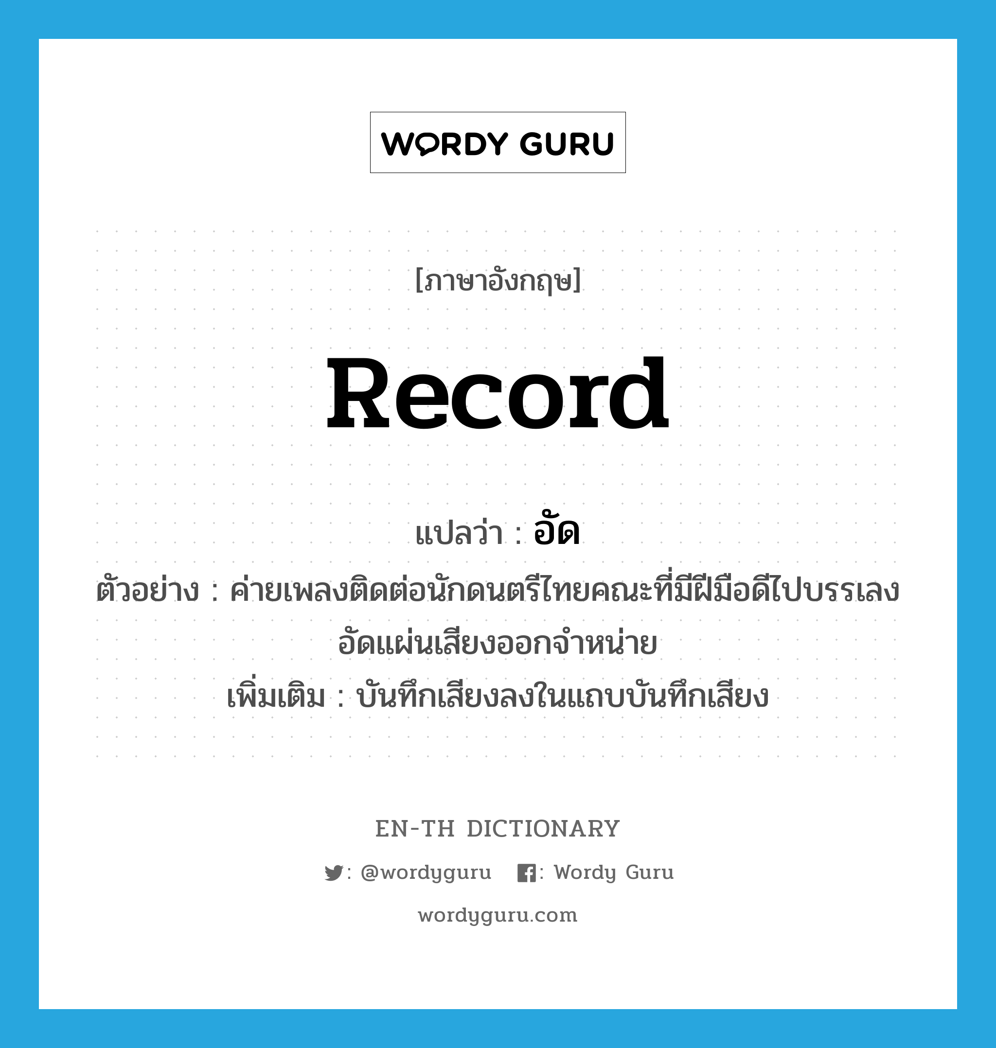 record แปลว่า?, คำศัพท์ภาษาอังกฤษ record แปลว่า อัด ประเภท V ตัวอย่าง ค่ายเพลงติดต่อนักดนตรีไทยคณะที่มีฝีมือดีไปบรรเลงอัดแผ่นเสียงออกจำหน่าย เพิ่มเติม บันทึกเสียงลงในแถบบันทึกเสียง หมวด V