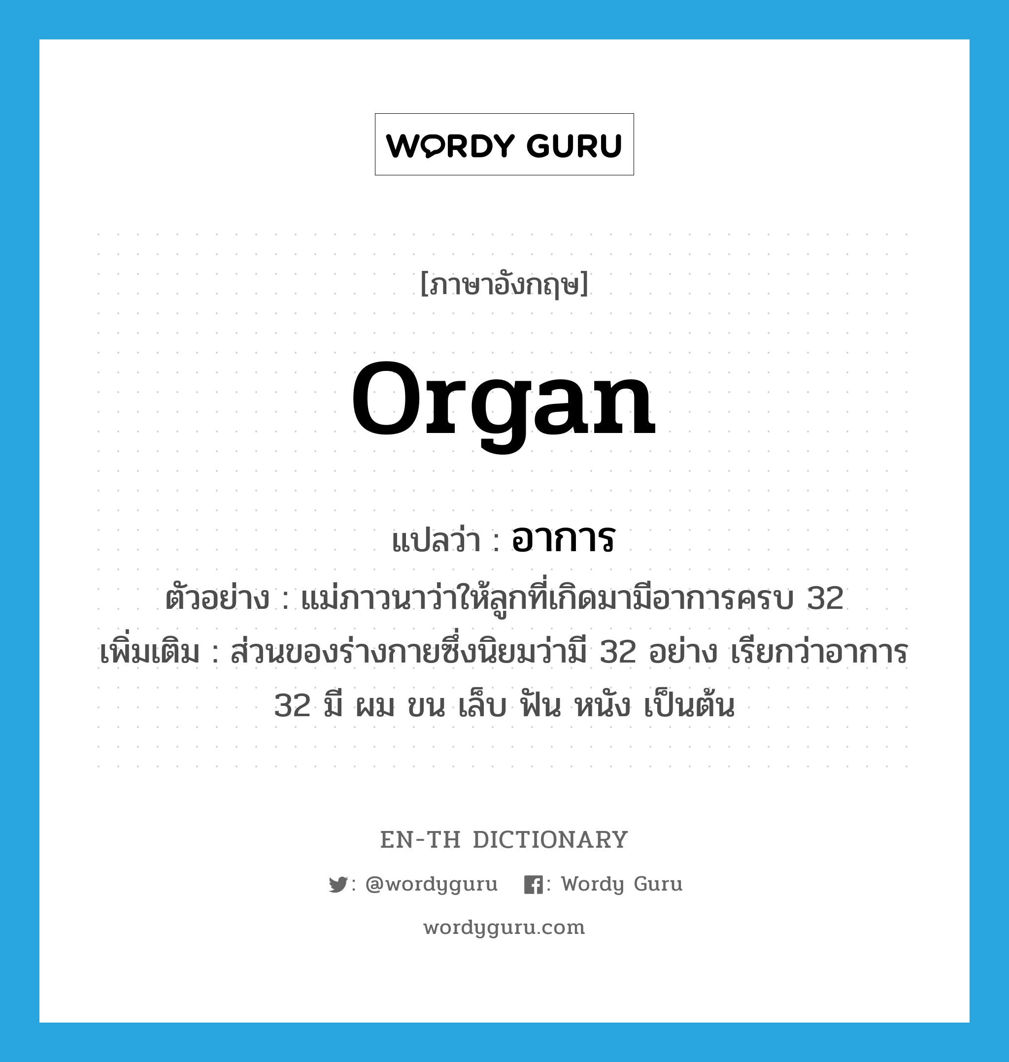 organ แปลว่า?, คำศัพท์ภาษาอังกฤษ organ แปลว่า อาการ ประเภท N ตัวอย่าง แม่ภาวนาว่าให้ลูกที่เกิดมามีอาการครบ 32 เพิ่มเติม ส่วนของร่างกายซึ่งนิยมว่ามี 32 อย่าง เรียกว่าอาการ 32 มี ผม ขน เล็บ ฟัน หนัง เป็นต้น หมวด N