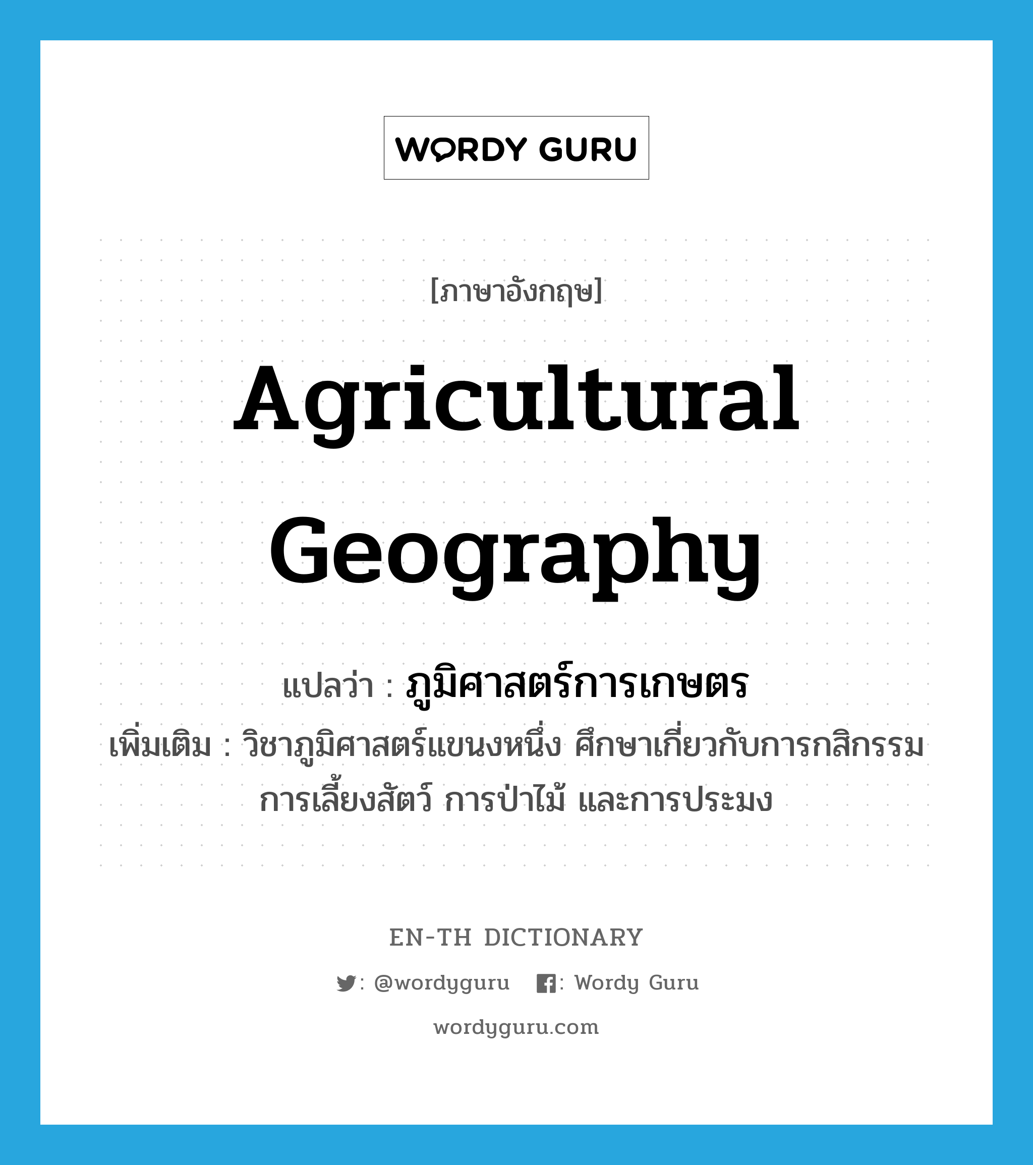 agricultural geography แปลว่า?, คำศัพท์ภาษาอังกฤษ agricultural geography แปลว่า ภูมิศาสตร์การเกษตร ประเภท N เพิ่มเติม วิชาภูมิศาสตร์แขนงหนึ่ง ศึกษาเกี่ยวกับการกสิกรรม การเลี้ยงสัตว์ การป่าไม้ และการประมง หมวด N