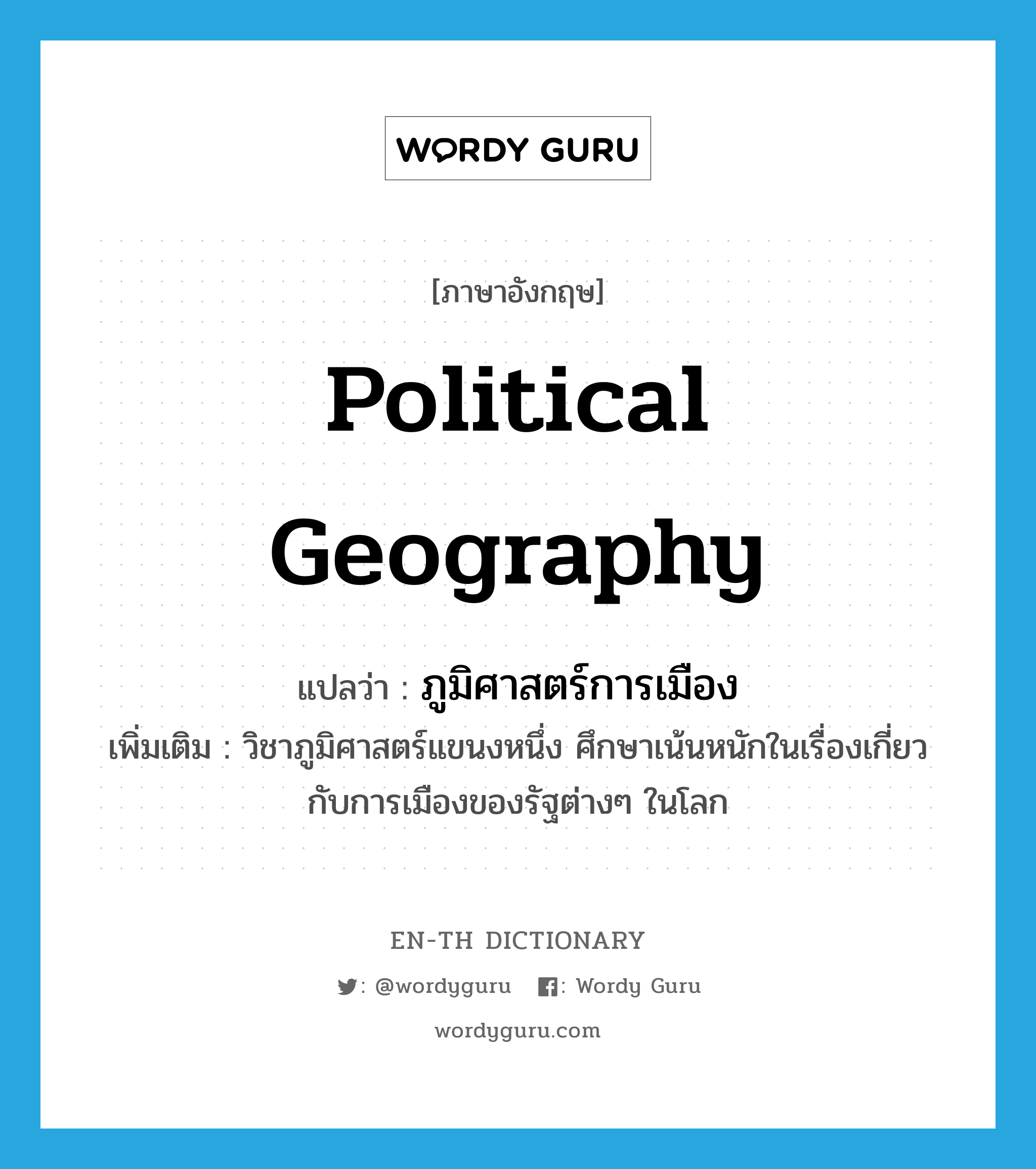 ภูมิศาสตร์การเมือง ภาษาอังกฤษ?, คำศัพท์ภาษาอังกฤษ ภูมิศาสตร์การเมือง แปลว่า political geography ประเภท N เพิ่มเติม วิชาภูมิศาสตร์แขนงหนึ่ง ศึกษาเน้นหนักในเรื่องเกี่ยวกับการเมืองของรัฐต่างๆ ในโลก หมวด N