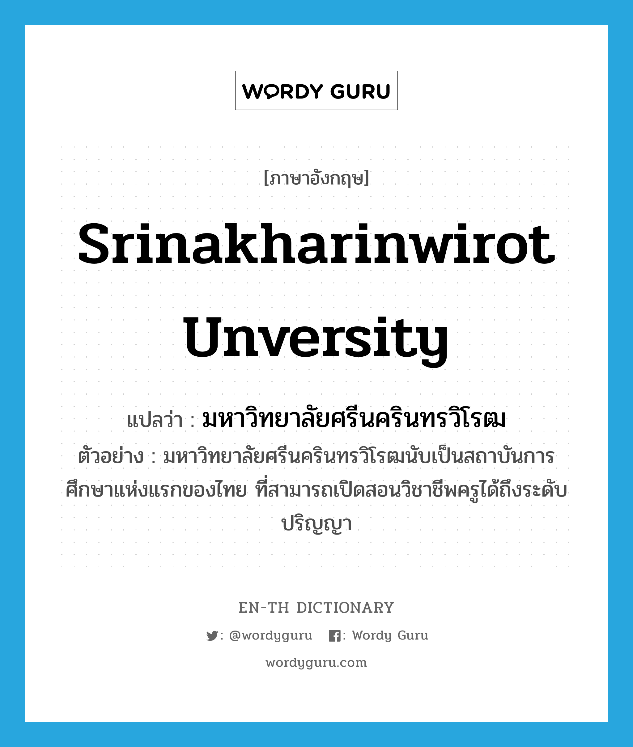 มหาวิทยาลัยศรีนครินทรวิโรฒ ภาษาอังกฤษ?, คำศัพท์ภาษาอังกฤษ มหาวิทยาลัยศรีนครินทรวิโรฒ แปลว่า Srinakharinwirot Unversity ประเภท N ตัวอย่าง มหาวิทยาลัยศรีนครินทรวิโรฒนับเป็นสถาบันการศึกษาแห่งแรกของไทย ที่สามารถเปิดสอนวิชาชีพครูได้ถึงระดับปริญญา หมวด N