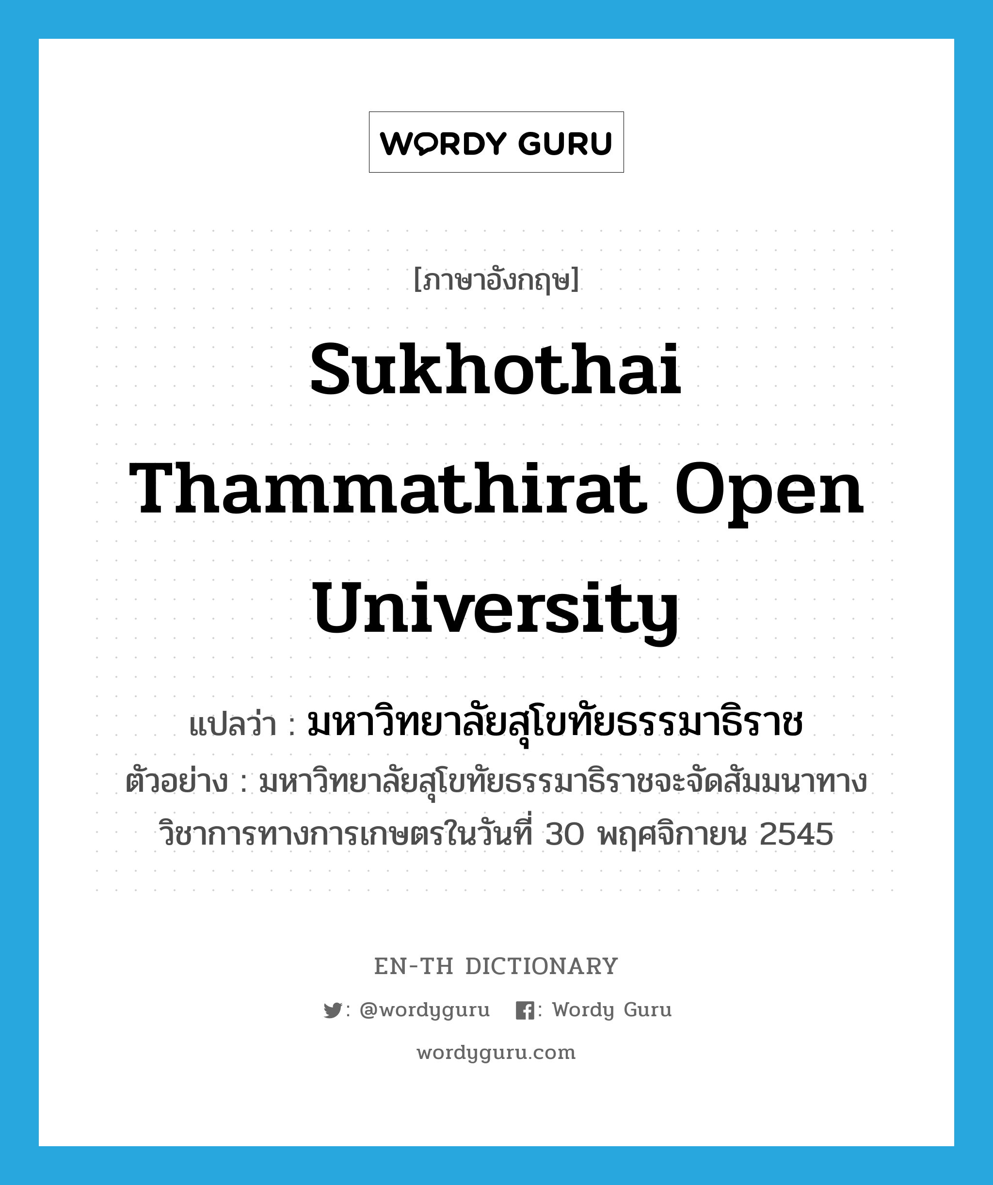 Sukhothai Thammathirat Open University แปลว่า?, คำศัพท์ภาษาอังกฤษ Sukhothai Thammathirat Open University แปลว่า มหาวิทยาลัยสุโขทัยธรรมาธิราช ประเภท N ตัวอย่าง มหาวิทยาลัยสุโขทัยธรรมาธิราชจะจัดสัมมนาทางวิชาการทางการเกษตรในวันที่ 30 พฤศจิกายน 2545 หมวด N