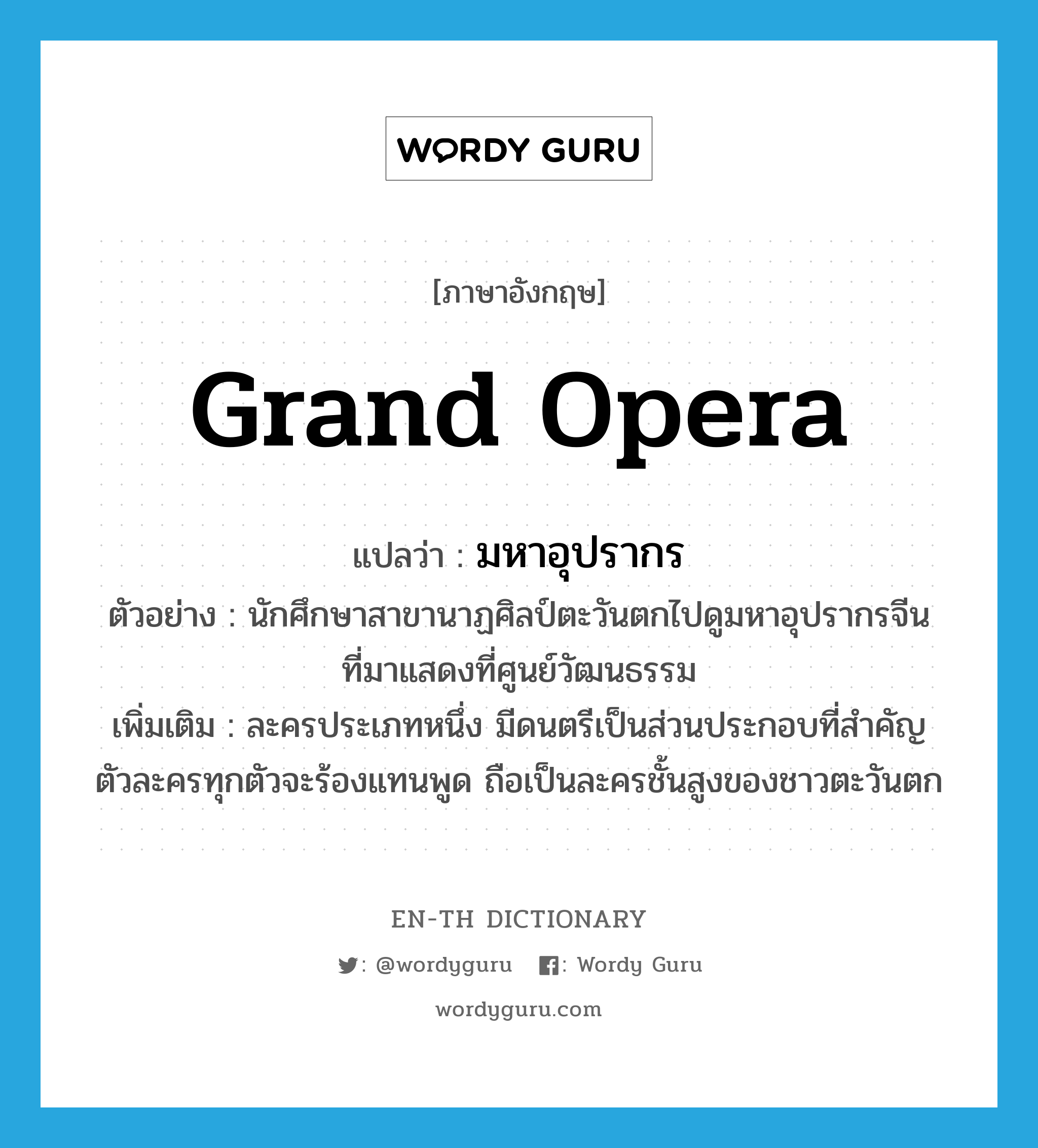 grand opera แปลว่า?, คำศัพท์ภาษาอังกฤษ grand opera แปลว่า มหาอุปรากร ประเภท N ตัวอย่าง นักศึกษาสาขานาฏศิลป์ตะวันตกไปดูมหาอุปรากรจีนที่มาแสดงที่ศูนย์วัฒนธรรม เพิ่มเติม ละครประเภทหนึ่ง มีดนตรีเป็นส่วนประกอบที่สำคัญ ตัวละครทุกตัวจะร้องแทนพูด ถือเป็นละครชั้นสูงของชาวตะวันตก หมวด N
