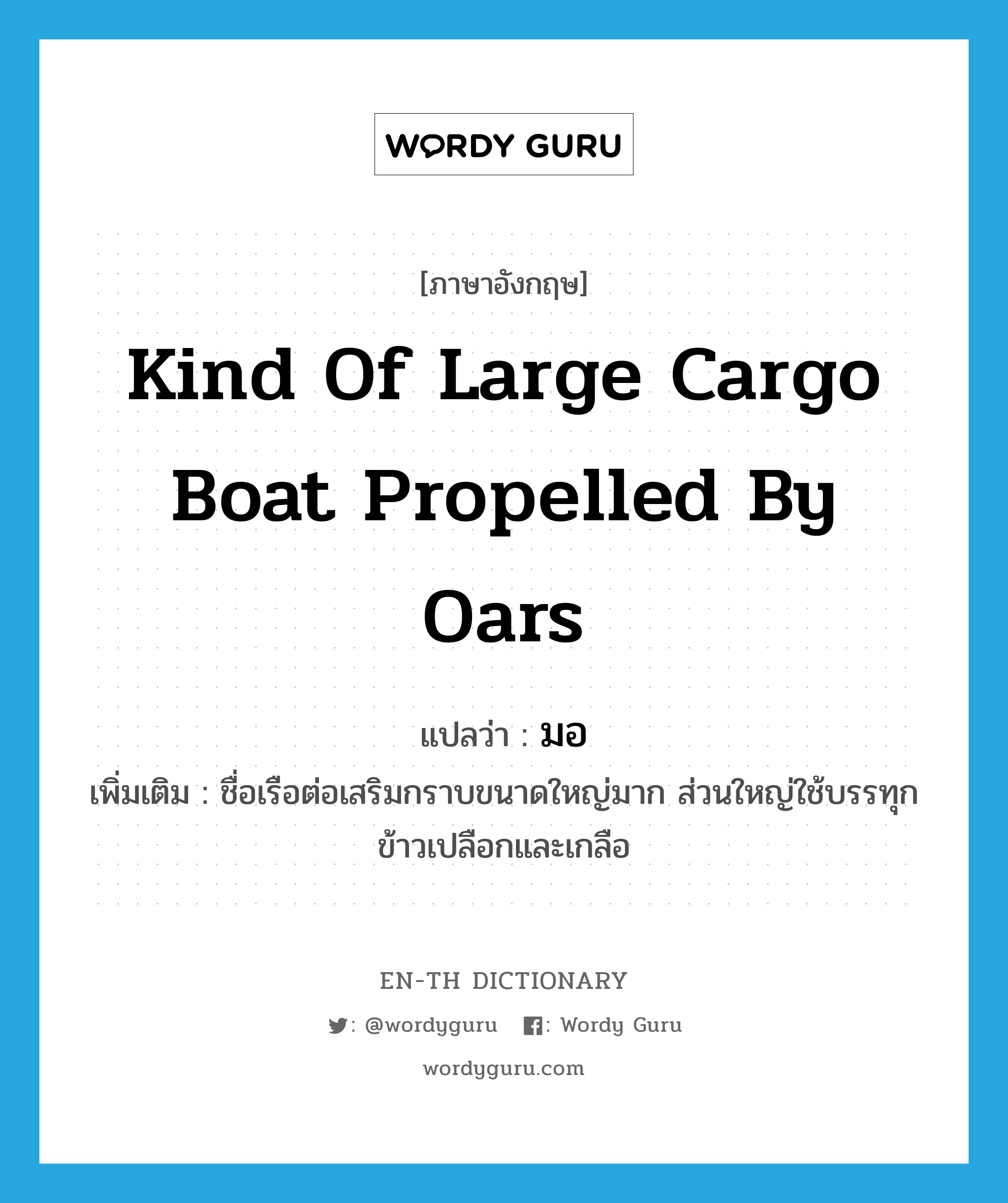 มอ ภาษาอังกฤษ?, คำศัพท์ภาษาอังกฤษ มอ แปลว่า kind of large cargo boat propelled by oars ประเภท N เพิ่มเติม ชื่อเรือต่อเสริมกราบขนาดใหญ่มาก ส่วนใหญ่ใช้บรรทุกข้าวเปลือกและเกลือ หมวด N