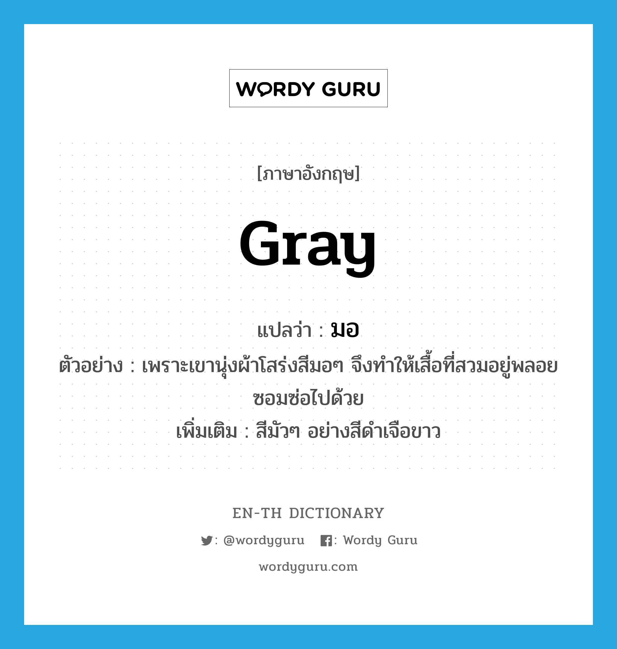 gray แปลว่า?, คำศัพท์ภาษาอังกฤษ gray แปลว่า มอ ประเภท ADJ ตัวอย่าง เพราะเขานุ่งผ้าโสร่งสีมอๆ จึงทำให้เสื้อที่สวมอยู่พลอยซอมซ่อไปด้วย เพิ่มเติม สีมัวๆ อย่างสีดำเจือขาว หมวด ADJ